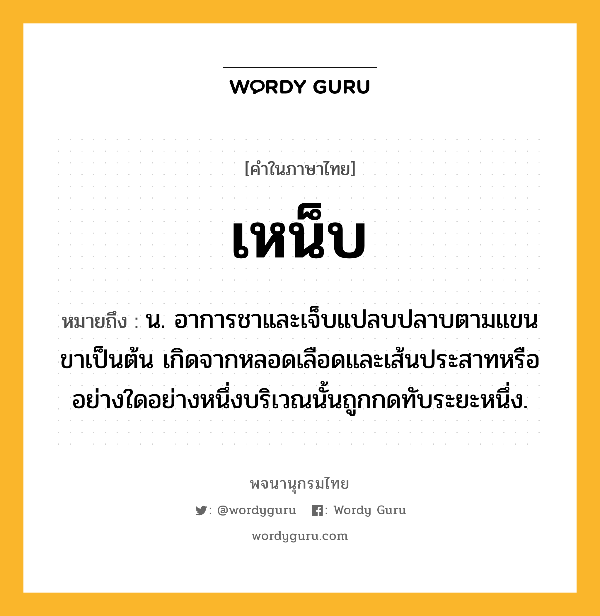 เหน็บ หมายถึงอะไร?, คำในภาษาไทย เหน็บ หมายถึง น. อาการชาและเจ็บแปลบปลาบตามแขนขาเป็นต้น เกิดจากหลอดเลือดและเส้นประสาทหรืออย่างใดอย่างหนึ่งบริเวณนั้นถูกกดทับระยะหนึ่ง.