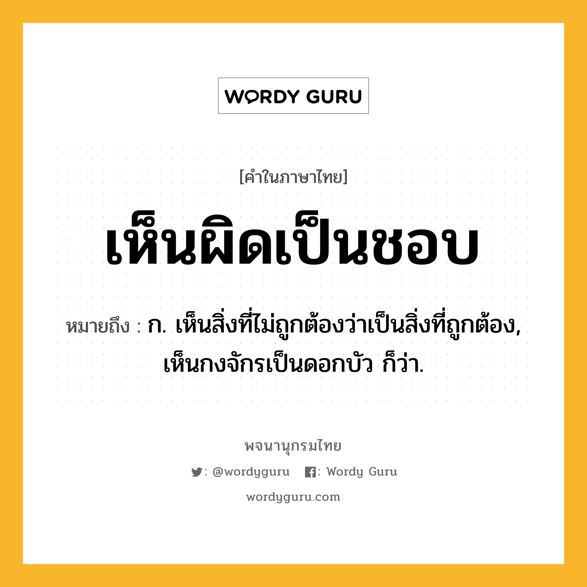 เห็นผิดเป็นชอบ หมายถึงอะไร?, คำในภาษาไทย เห็นผิดเป็นชอบ หมายถึง ก. เห็นสิ่งที่ไม่ถูกต้องว่าเป็นสิ่งที่ถูกต้อง, เห็นกงจักรเป็นดอกบัว ก็ว่า.