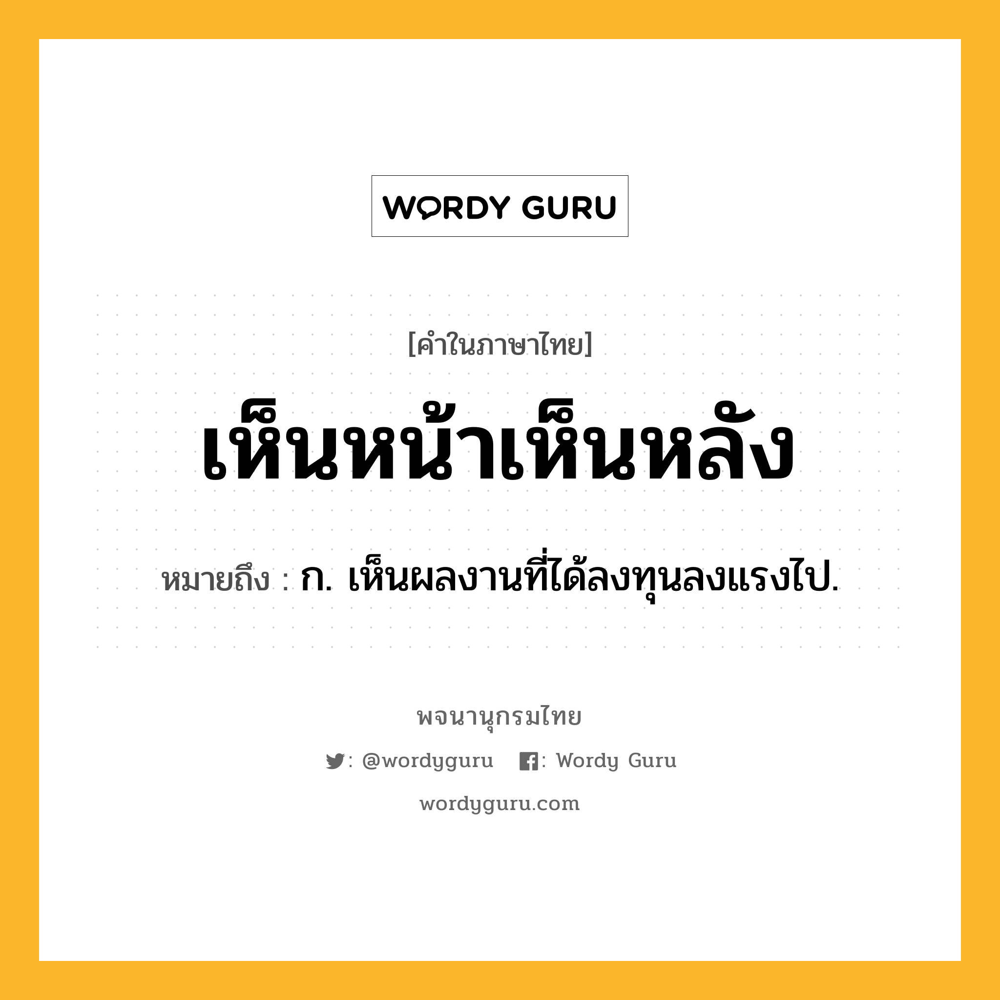 เห็นหน้าเห็นหลัง หมายถึงอะไร?, คำในภาษาไทย เห็นหน้าเห็นหลัง หมายถึง ก. เห็นผลงานที่ได้ลงทุนลงแรงไป.