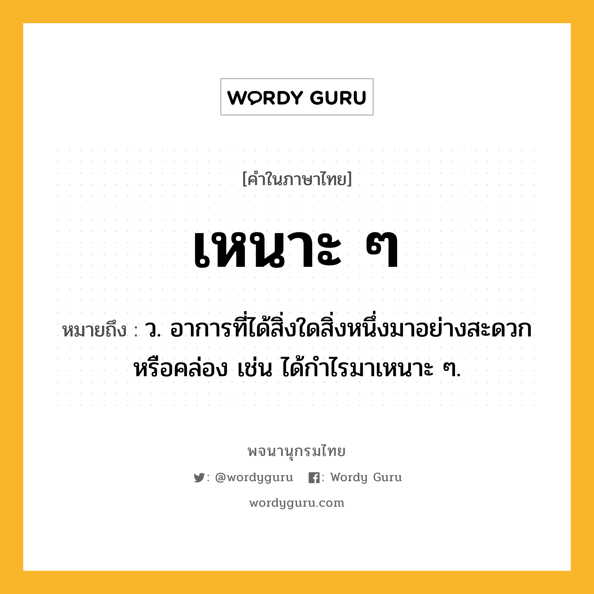 เหนาะ ๆ หมายถึงอะไร?, คำในภาษาไทย เหนาะ ๆ หมายถึง ว. อาการที่ได้สิ่งใดสิ่งหนึ่งมาอย่างสะดวกหรือคล่อง เช่น ได้กำไรมาเหนาะ ๆ.