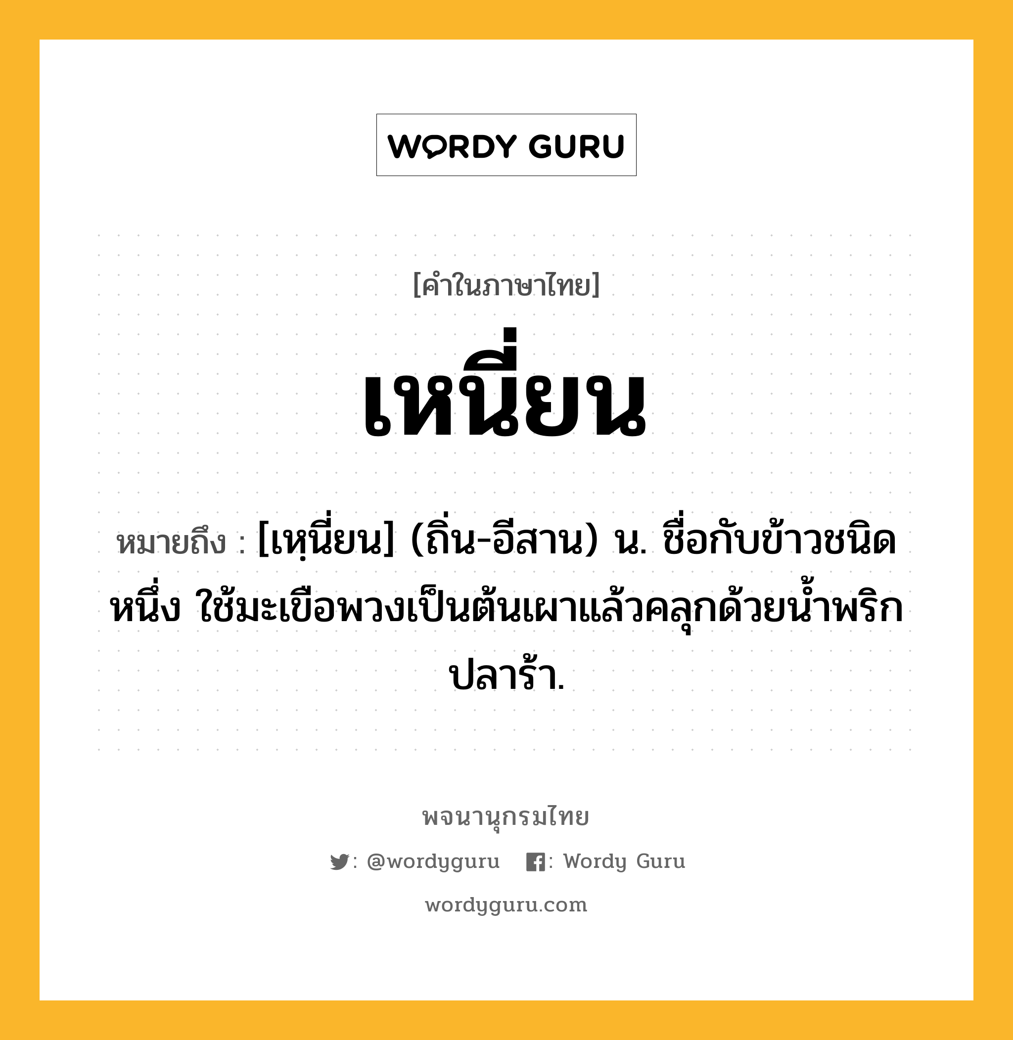 เหนี่ยน หมายถึงอะไร?, คำในภาษาไทย เหนี่ยน หมายถึง [เหฺนี่ยน] (ถิ่น-อีสาน) น. ชื่อกับข้าวชนิดหนึ่ง ใช้มะเขือพวงเป็นต้นเผาแล้วคลุกด้วยนํ้าพริกปลาร้า.