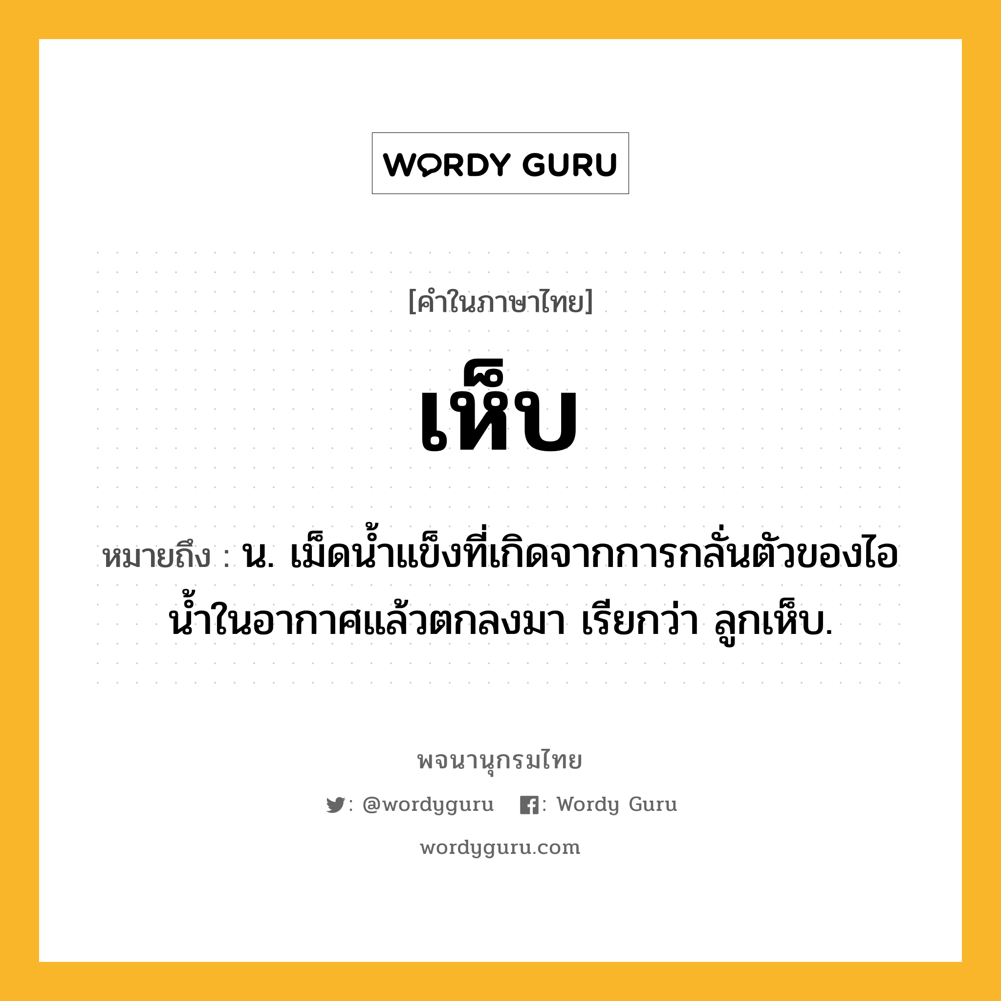 เห็บ หมายถึงอะไร?, คำในภาษาไทย เห็บ หมายถึง น. เม็ดนํ้าแข็งที่เกิดจากการกลั่นตัวของไอน้ำในอากาศแล้วตกลงมา เรียกว่า ลูกเห็บ.