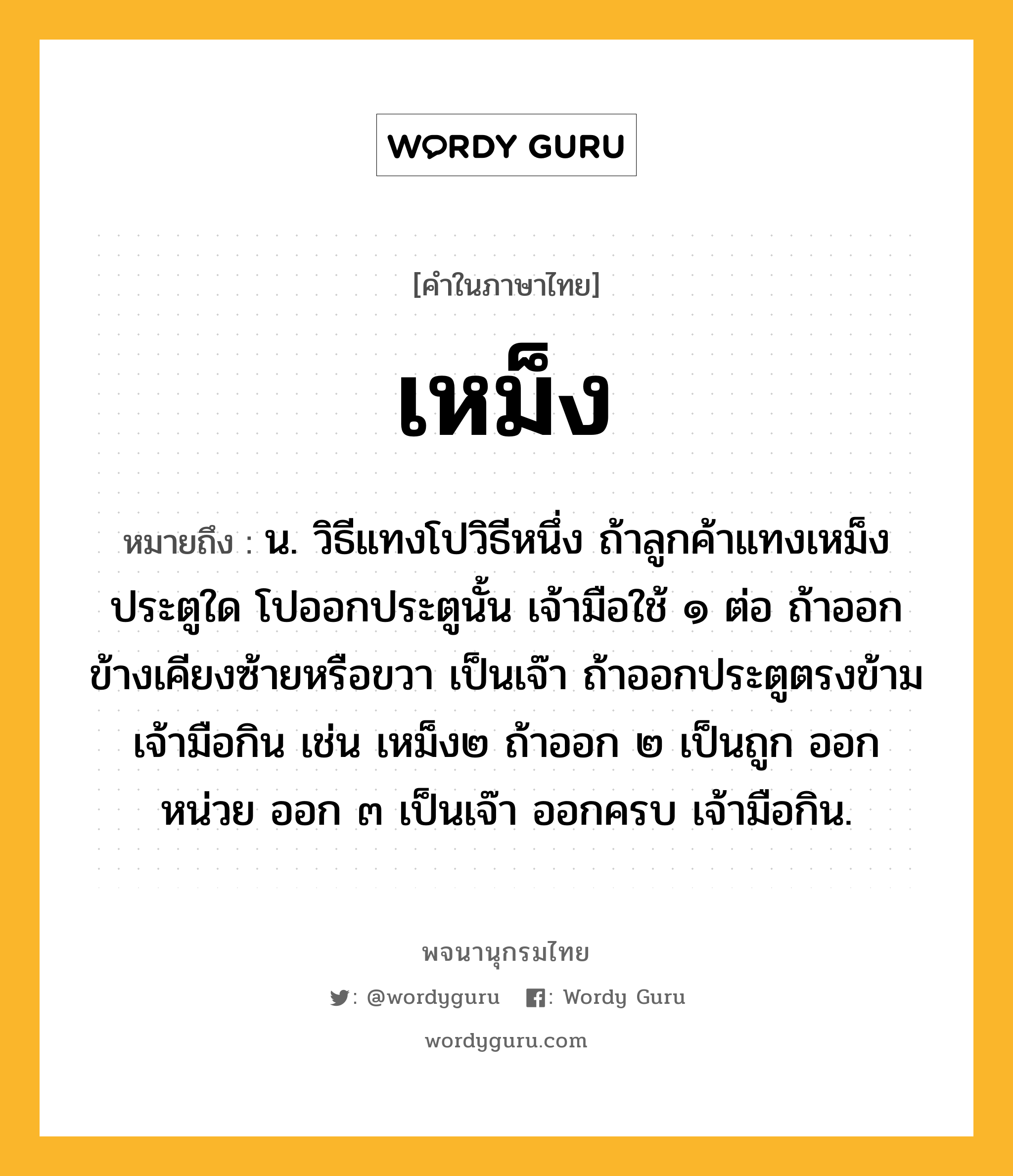 เหม็ง หมายถึงอะไร?, คำในภาษาไทย เหม็ง หมายถึง น. วิธีแทงโปวิธีหนึ่ง ถ้าลูกค้าแทงเหม็งประตูใด โปออกประตูนั้น เจ้ามือใช้ ๑ ต่อ ถ้าออกข้างเคียงซ้ายหรือขวา เป็นเจ๊า ถ้าออกประตูตรงข้าม เจ้ามือกิน เช่น เหม็ง๒ ถ้าออก ๒ เป็นถูก ออกหน่วย ออก ๓ เป็นเจ๊า ออกครบ เจ้ามือกิน.