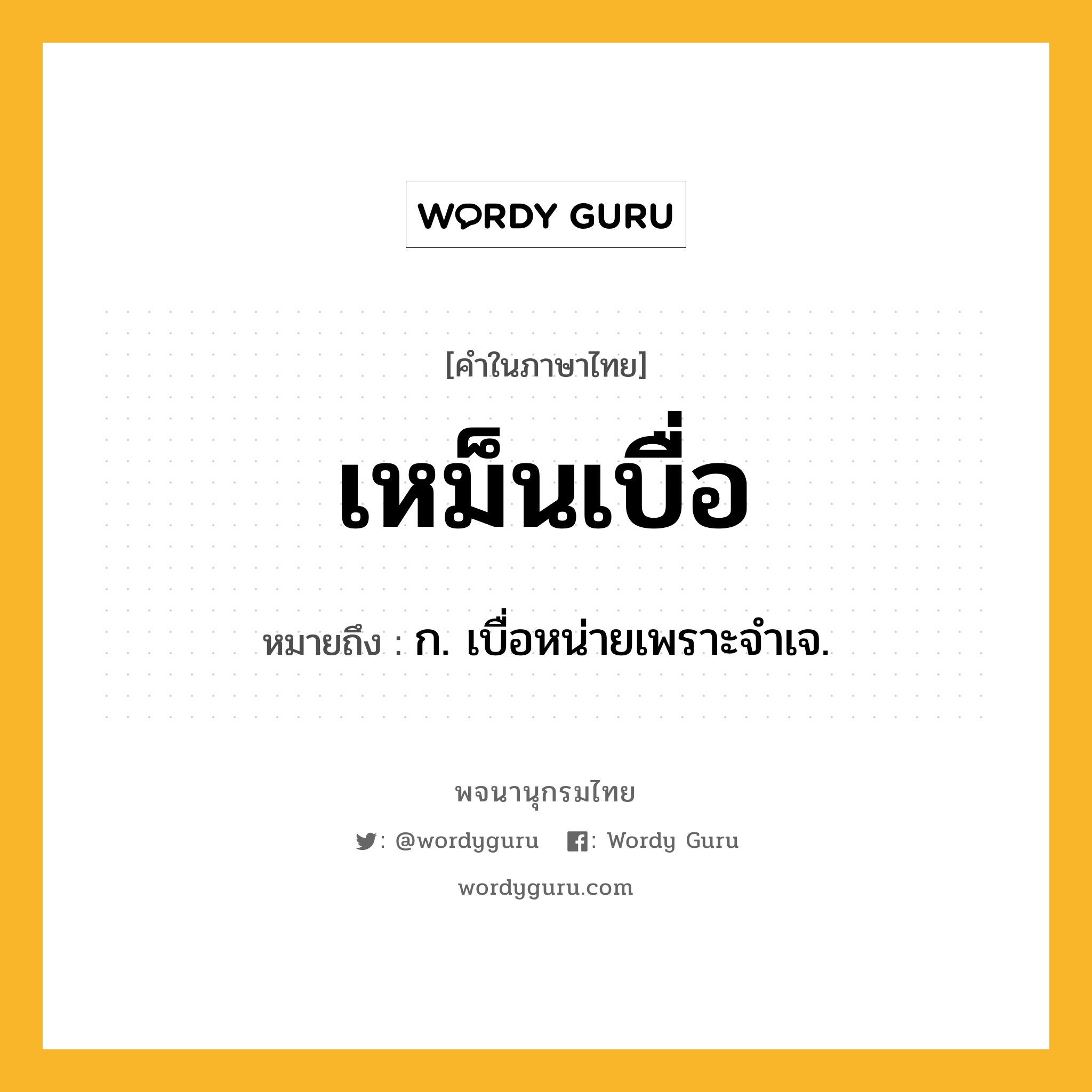 เหม็นเบื่อ หมายถึงอะไร?, คำในภาษาไทย เหม็นเบื่อ หมายถึง ก. เบื่อหน่ายเพราะจําเจ.