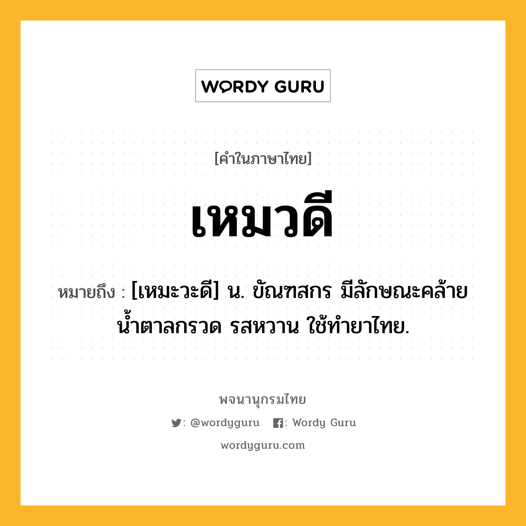 เหมวดี หมายถึงอะไร?, คำในภาษาไทย เหมวดี หมายถึง [เหมะวะดี] น. ขัณฑสกร มีลักษณะคล้ายนํ้าตาลกรวด รสหวาน ใช้ทํายาไทย.