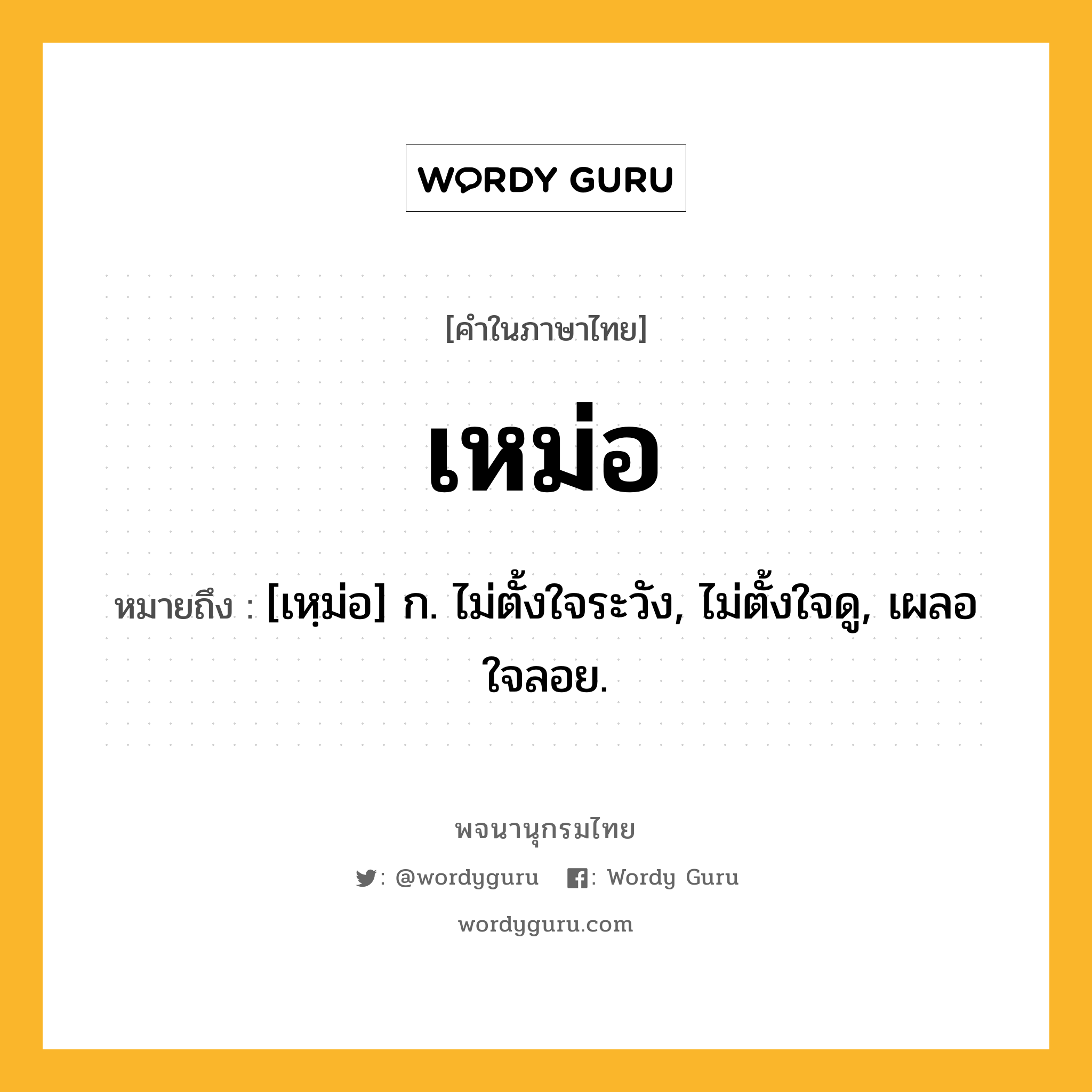 เหม่อ หมายถึงอะไร?, คำในภาษาไทย เหม่อ หมายถึง [เหฺม่อ] ก. ไม่ตั้งใจระวัง, ไม่ตั้งใจดู, เผลอใจลอย.