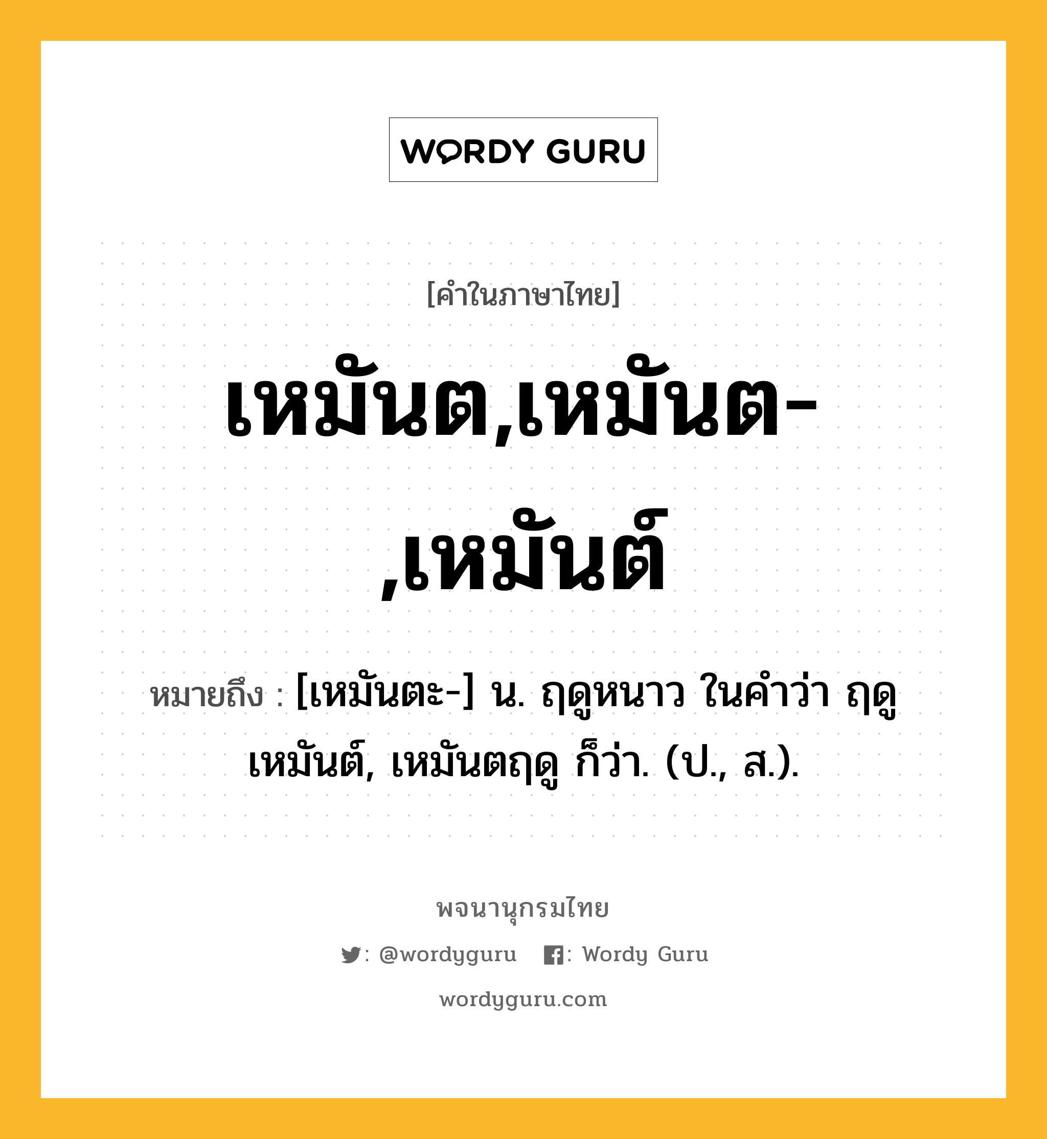 เหมันต,เหมันต-,เหมันต์ ความหมาย หมายถึงอะไร?, คำในภาษาไทย เหมันต,เหมันต-,เหมันต์ หมายถึง [เหมันตะ-] น. ฤดูหนาว ในคำว่า ฤดูเหมันต์, เหมันตฤดู ก็ว่า. (ป., ส.).