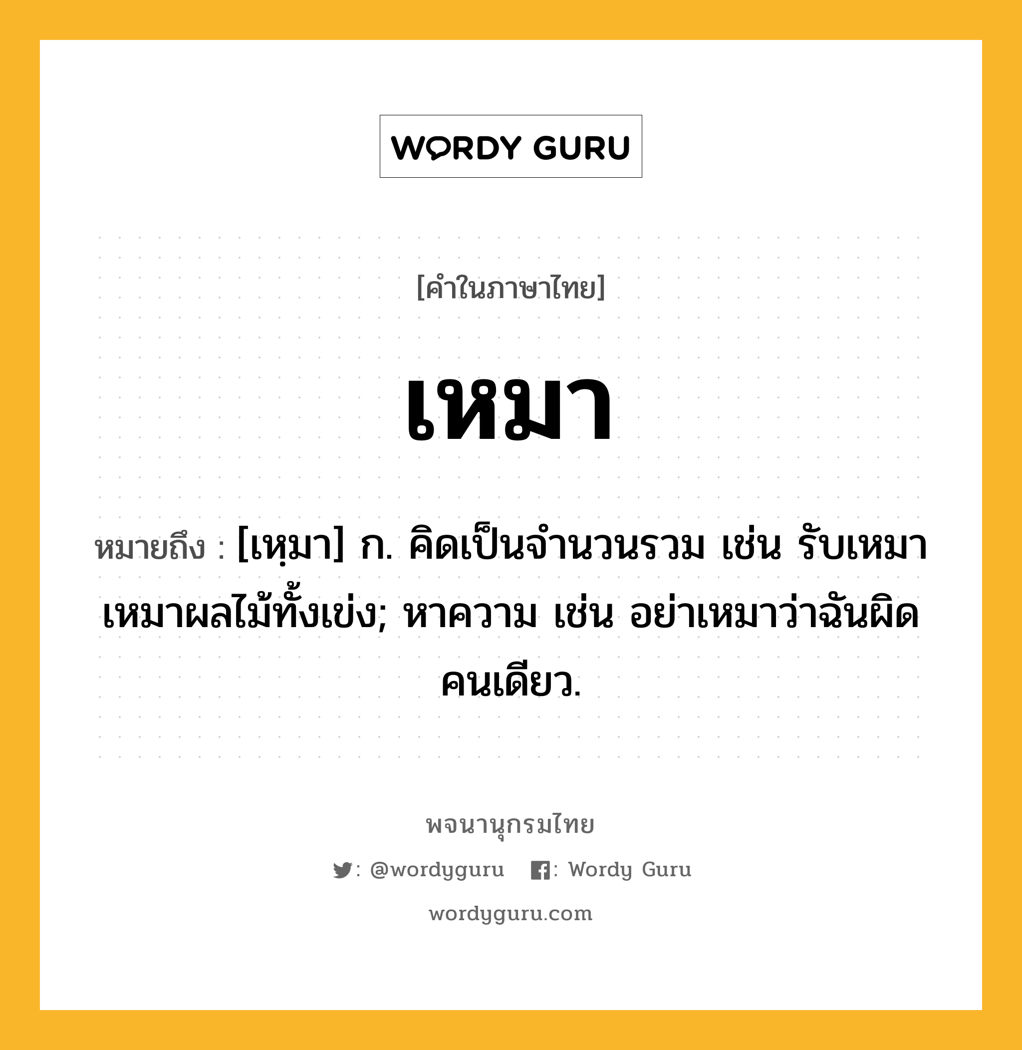 เหมา หมายถึงอะไร?, คำในภาษาไทย เหมา หมายถึง [เหฺมา] ก. คิดเป็นจํานวนรวม เช่น รับเหมาเหมาผลไม้ทั้งเข่ง; หาความ เช่น อย่าเหมาว่าฉันผิดคนเดียว.