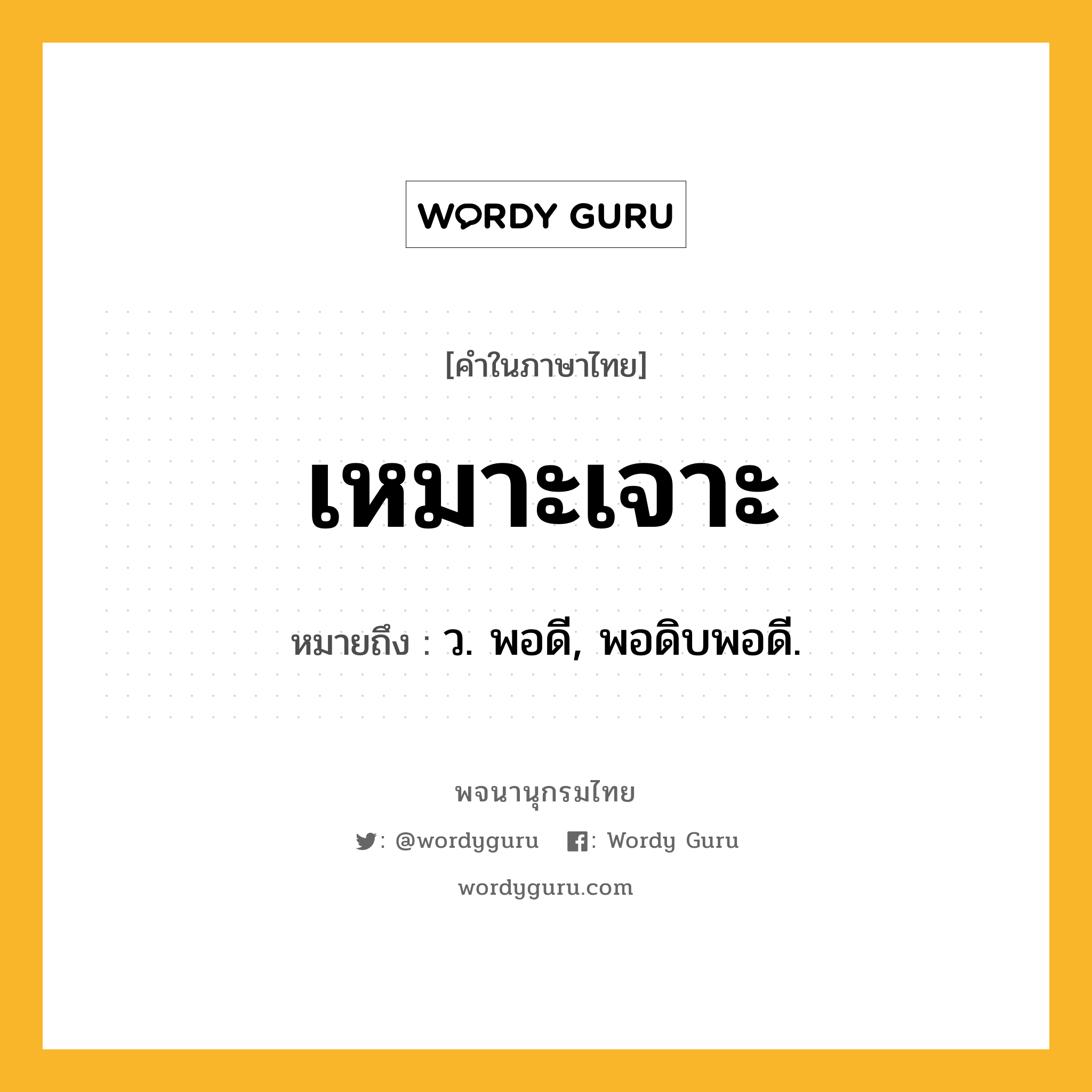 เหมาะเจาะ หมายถึงอะไร?, คำในภาษาไทย เหมาะเจาะ หมายถึง ว. พอดี, พอดิบพอดี.