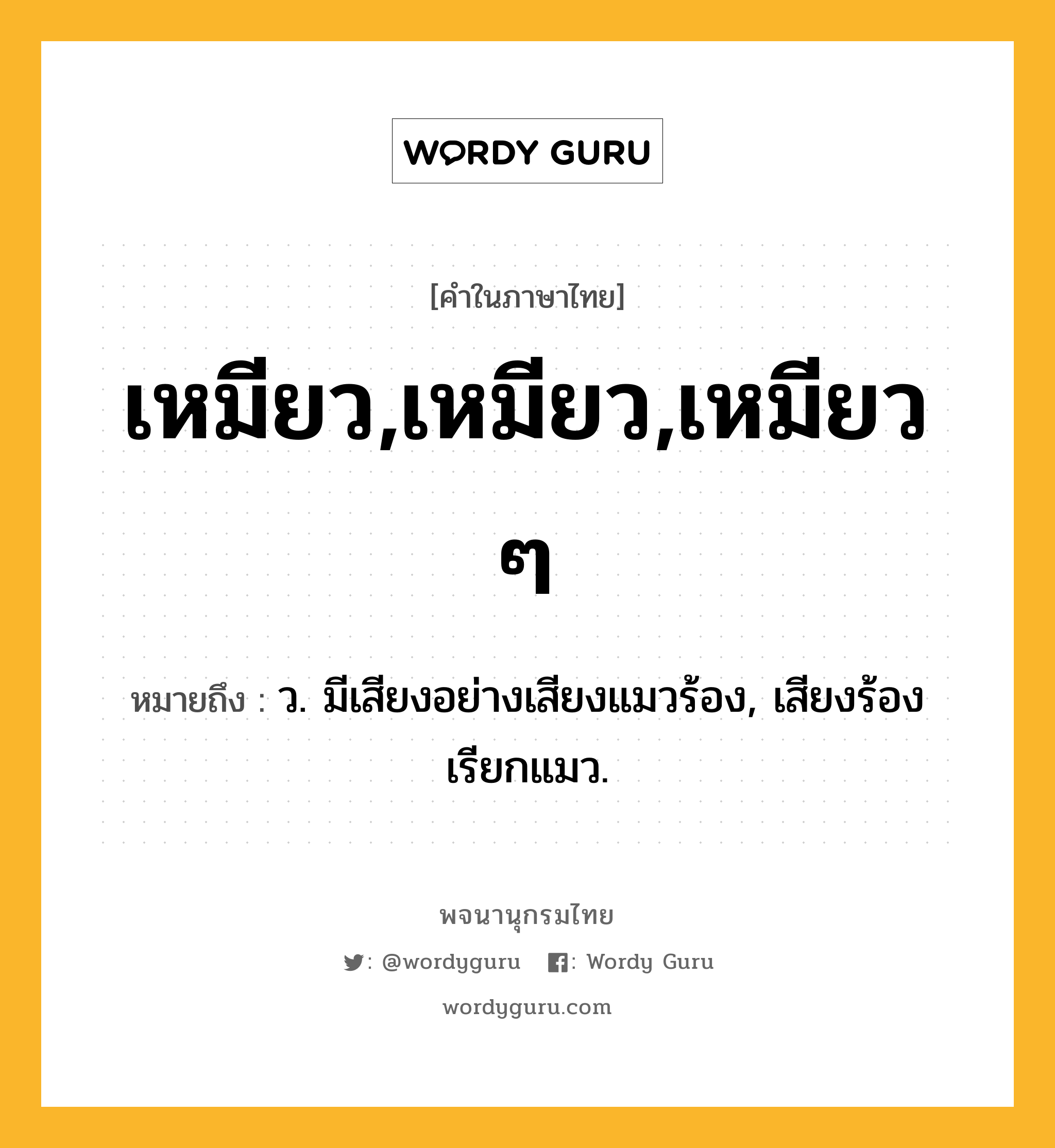 เหมียว,เหมียว,เหมียว ๆ หมายถึงอะไร?, คำในภาษาไทย เหมียว,เหมียว,เหมียว ๆ หมายถึง ว. มีเสียงอย่างเสียงแมวร้อง, เสียงร้องเรียกแมว.