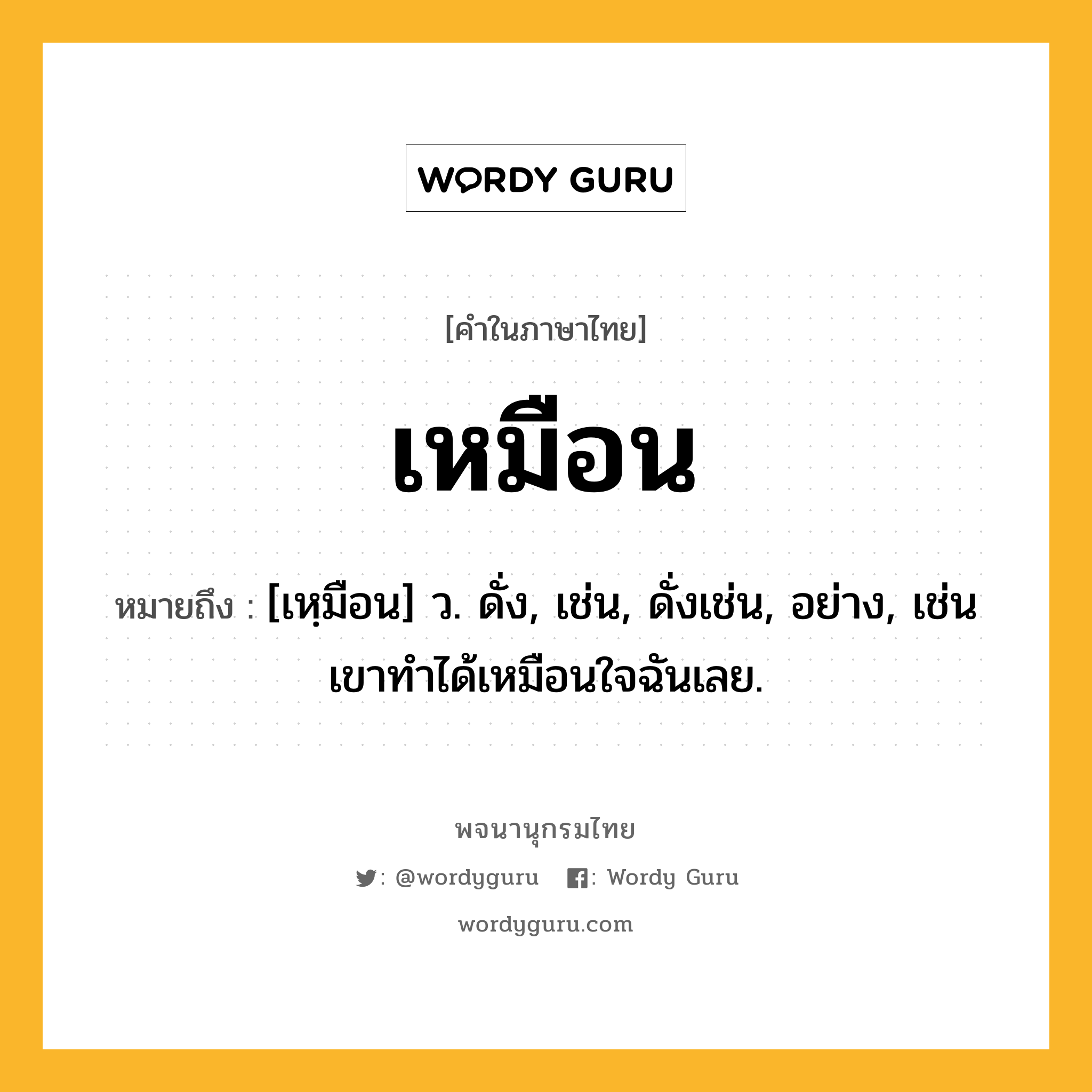 เหมือน หมายถึงอะไร?, คำในภาษาไทย เหมือน หมายถึง [เหฺมือน] ว. ดั่ง, เช่น, ดั่งเช่น, อย่าง, เช่น เขาทำได้เหมือนใจฉันเลย.