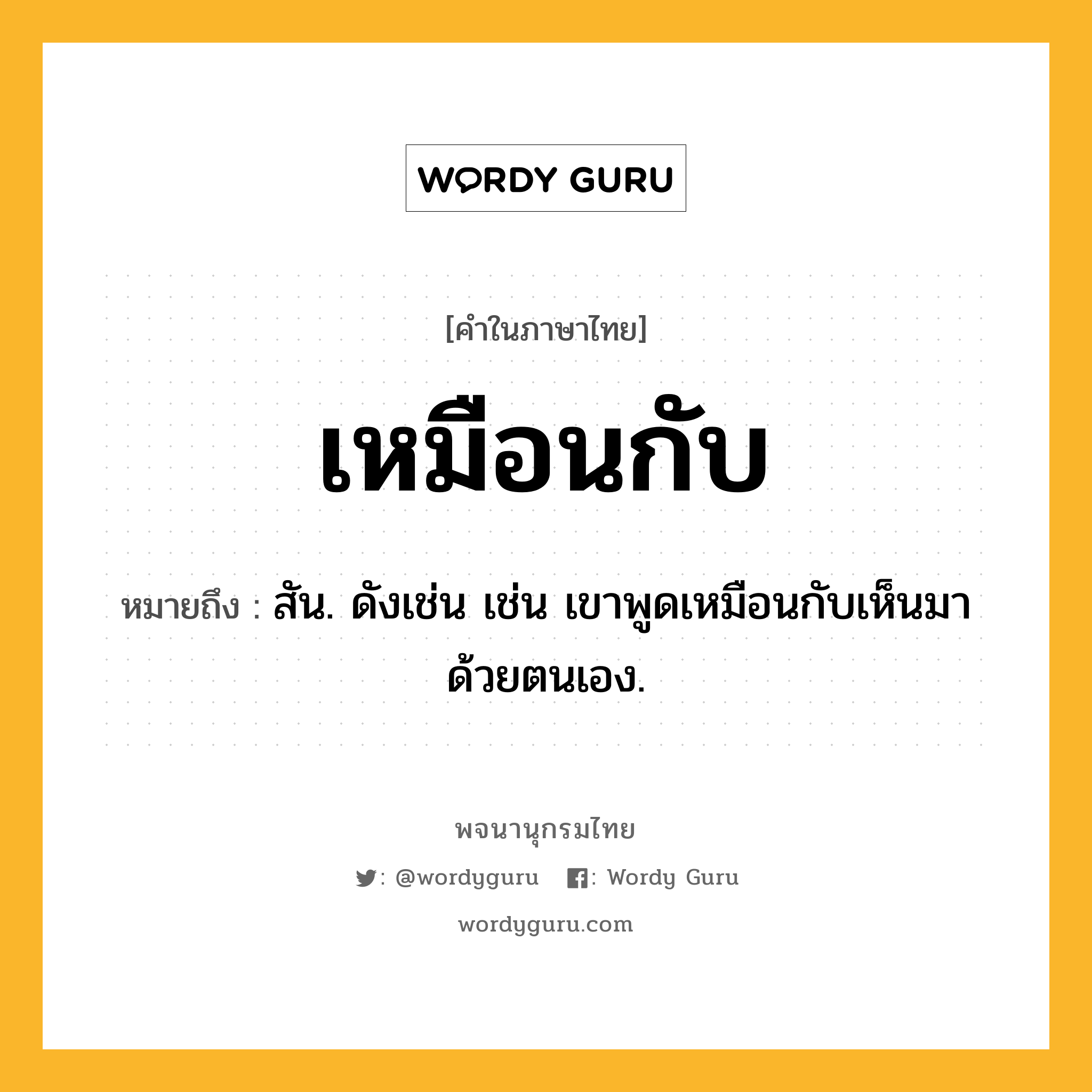 เหมือนกับ ความหมาย หมายถึงอะไร?, คำในภาษาไทย เหมือนกับ หมายถึง สัน. ดังเช่น เช่น เขาพูดเหมือนกับเห็นมาด้วยตนเอง.