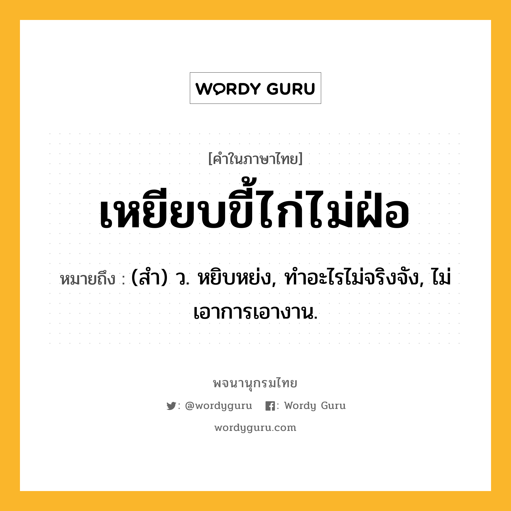 เหยียบขี้ไก่ไม่ฝ่อ หมายถึงอะไร?, คำในภาษาไทย เหยียบขี้ไก่ไม่ฝ่อ หมายถึง (สํา) ว. หยิบหย่ง, ทําอะไรไม่จริงจัง, ไม่เอาการเอางาน.