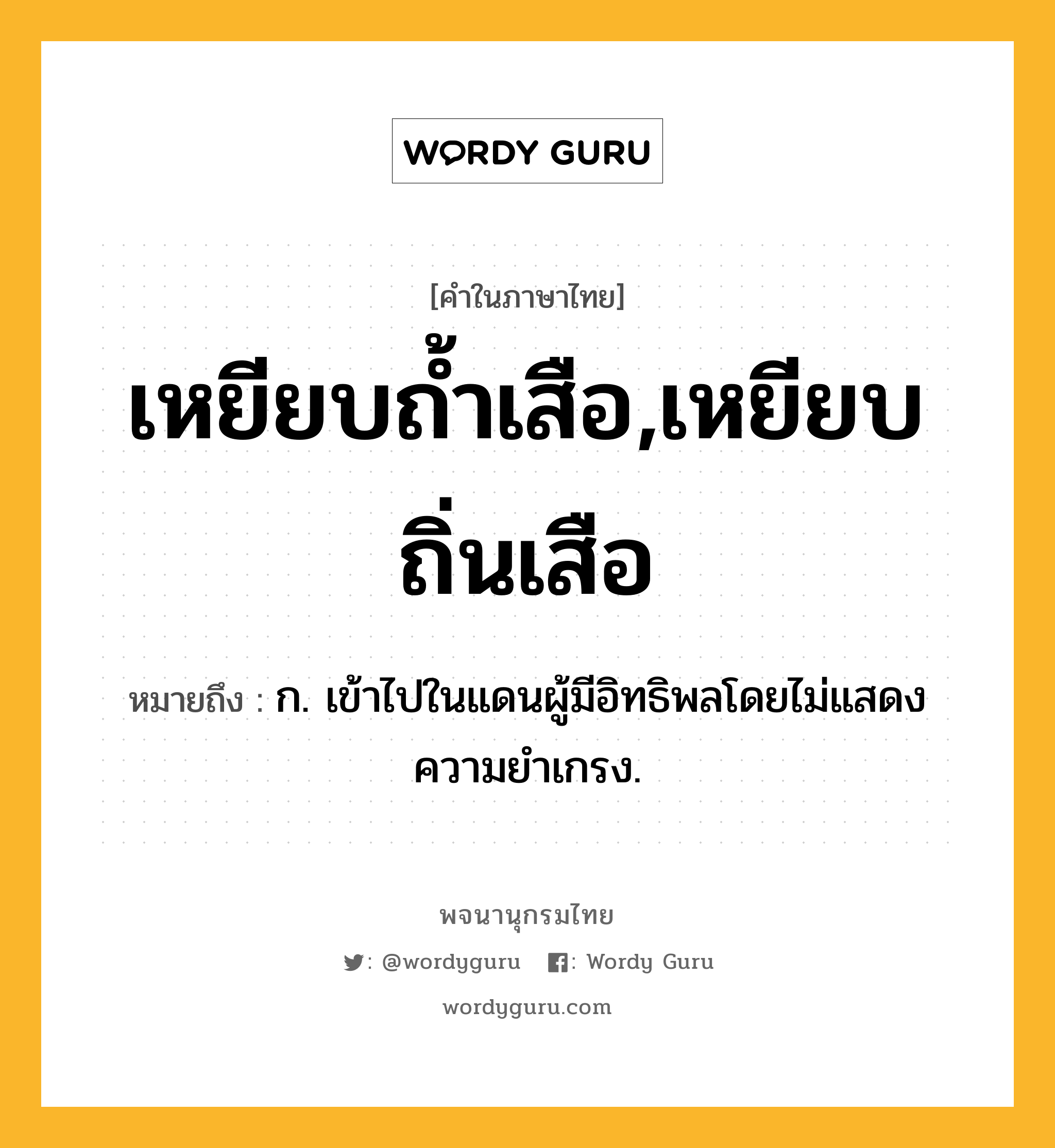 เหยียบถ้ำเสือ,เหยียบถิ่นเสือ หมายถึงอะไร?, คำในภาษาไทย เหยียบถ้ำเสือ,เหยียบถิ่นเสือ หมายถึง ก. เข้าไปในแดนผู้มีอิทธิพลโดยไม่แสดงความยำเกรง.