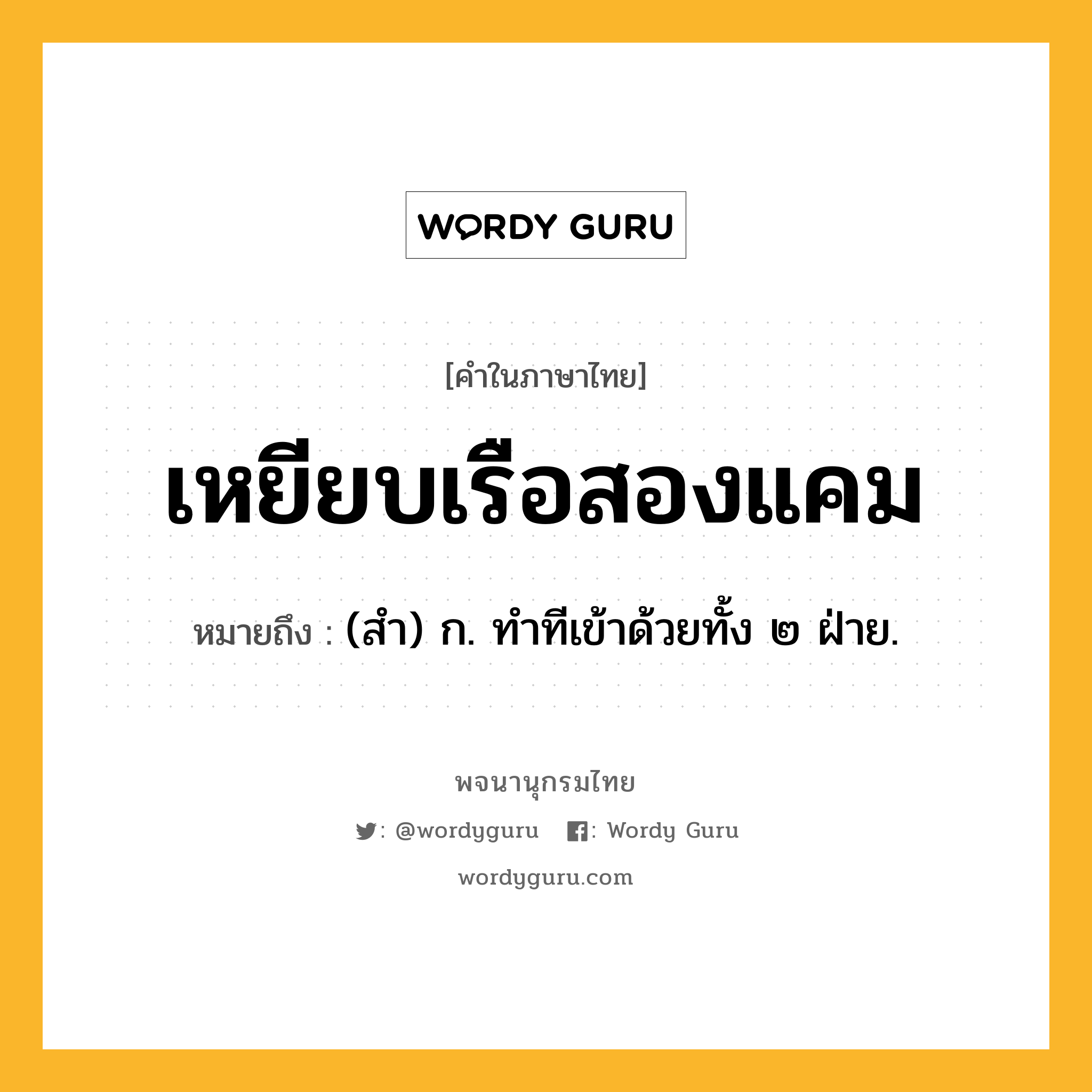 เหยียบเรือสองแคม หมายถึงอะไร?, คำในภาษาไทย เหยียบเรือสองแคม หมายถึง (สํา) ก. ทําทีเข้าด้วยทั้ง ๒ ฝ่าย.