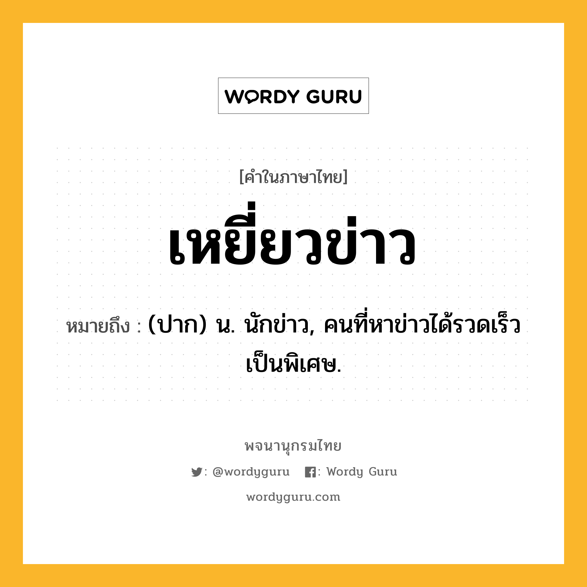 เหยี่ยวข่าว หมายถึงอะไร?, คำในภาษาไทย เหยี่ยวข่าว หมายถึง (ปาก) น. นักข่าว, คนที่หาข่าวได้รวดเร็วเป็นพิเศษ.