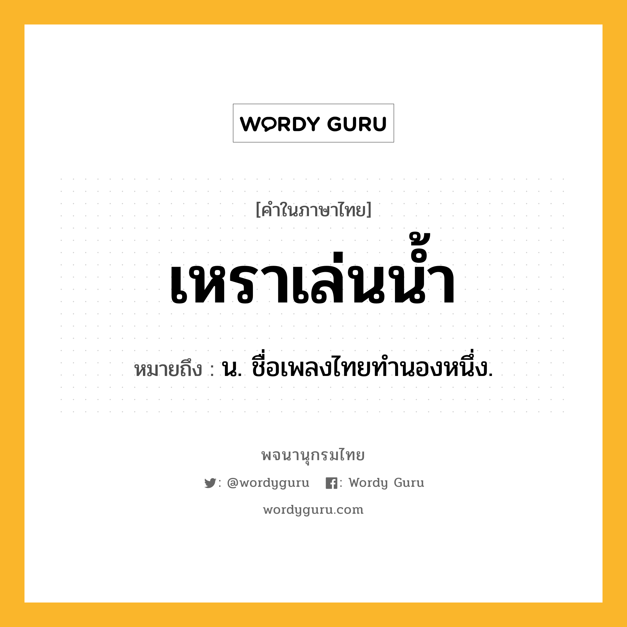 เหราเล่นน้ำ ความหมาย หมายถึงอะไร?, คำในภาษาไทย เหราเล่นน้ำ หมายถึง น. ชื่อเพลงไทยทํานองหนึ่ง.