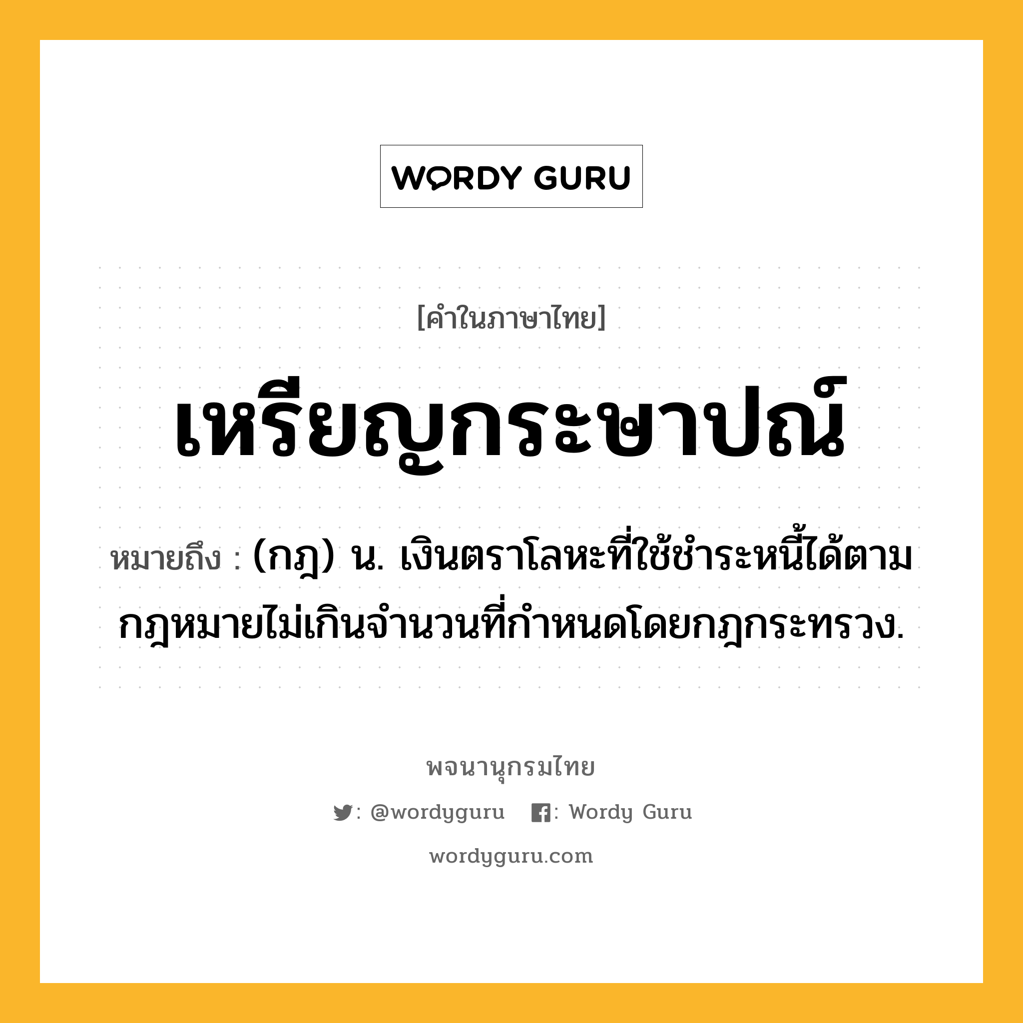 เหรียญกระษาปณ์ หมายถึงอะไร?, คำในภาษาไทย เหรียญกระษาปณ์ หมายถึง (กฎ) น. เงินตราโลหะที่ใช้ชําระหนี้ได้ตามกฎหมายไม่เกินจํานวนที่กําหนดโดยกฎกระทรวง.