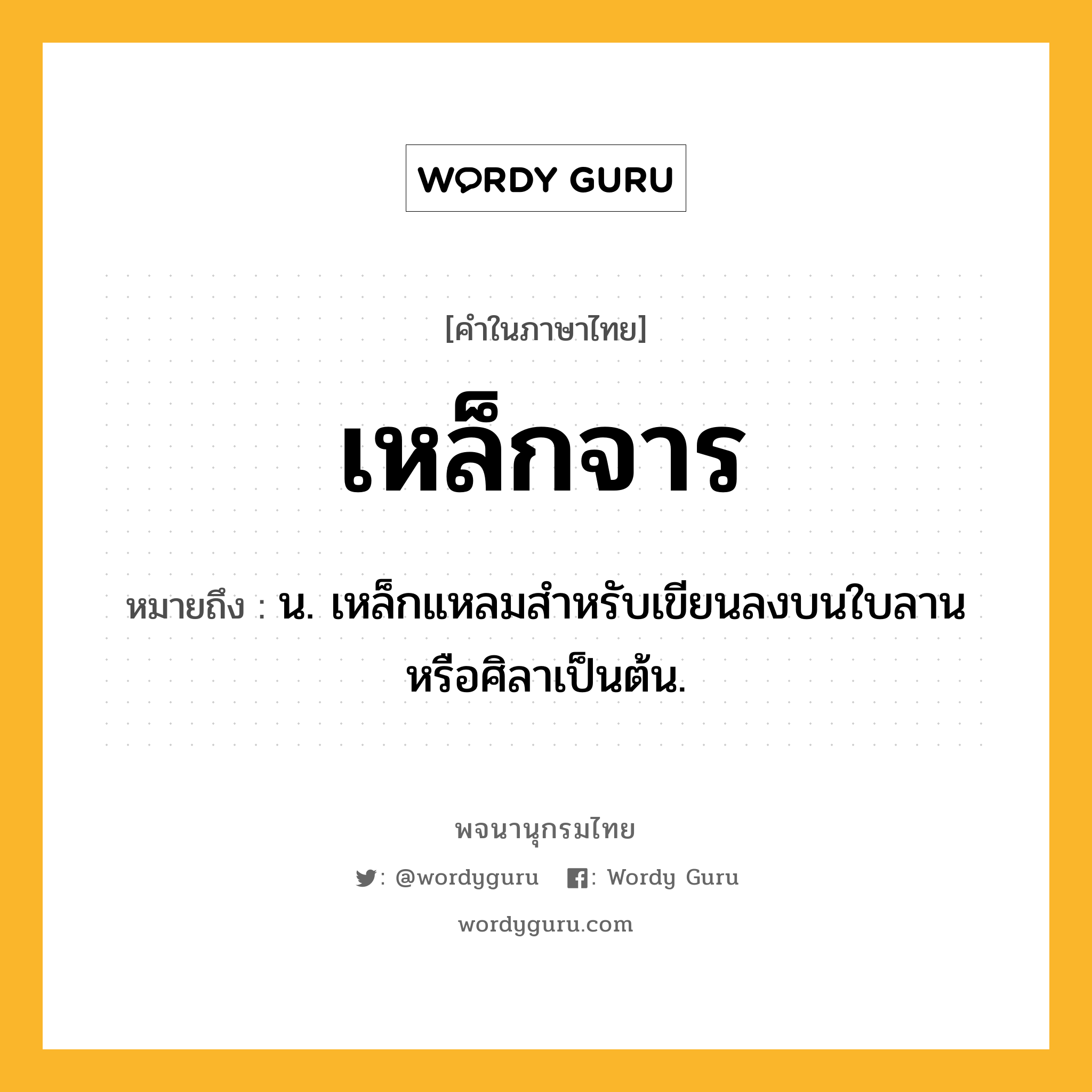 เหล็กจาร หมายถึงอะไร?, คำในภาษาไทย เหล็กจาร หมายถึง น. เหล็กแหลมสำหรับเขียนลงบนใบลานหรือศิลาเป็นต้น.