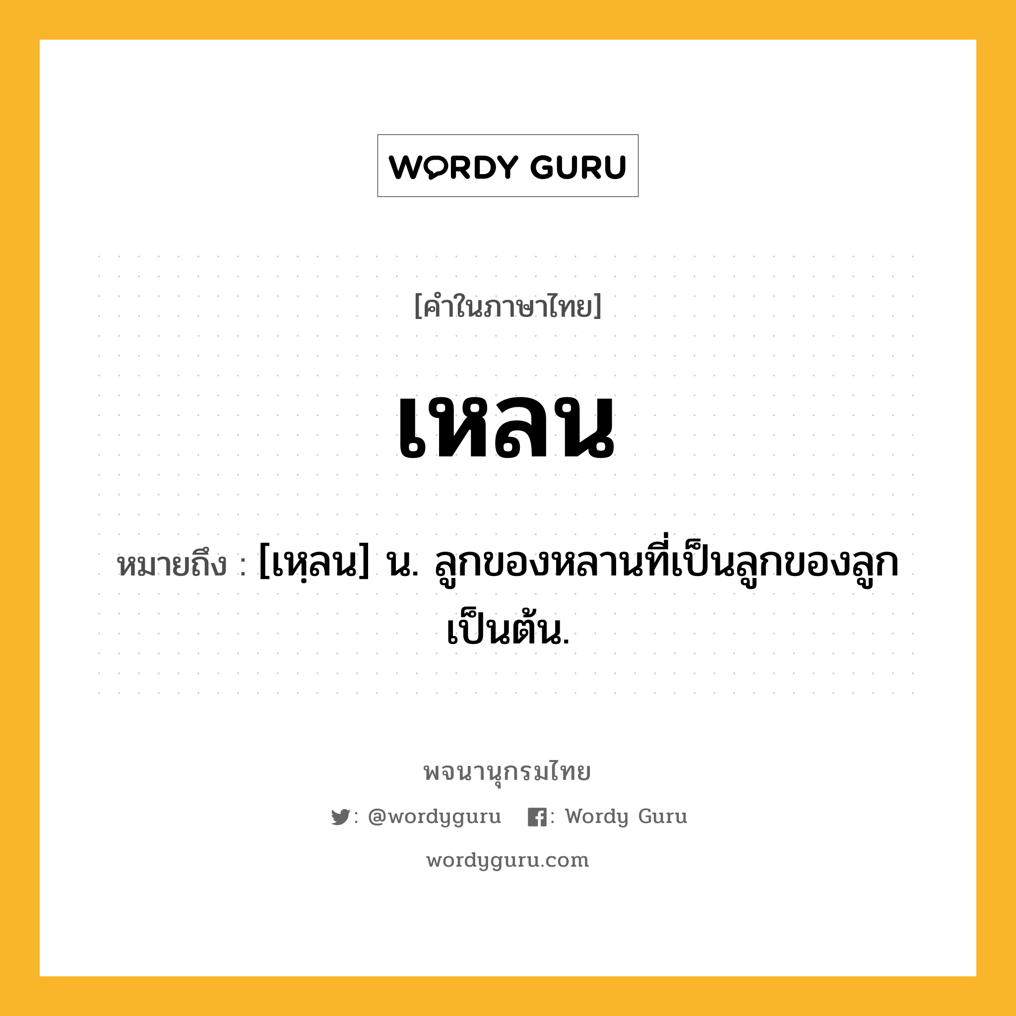 เหลน หมายถึงอะไร?, คำในภาษาไทย เหลน หมายถึง [เหฺลน] น. ลูกของหลานที่เป็นลูกของลูกเป็นต้น.