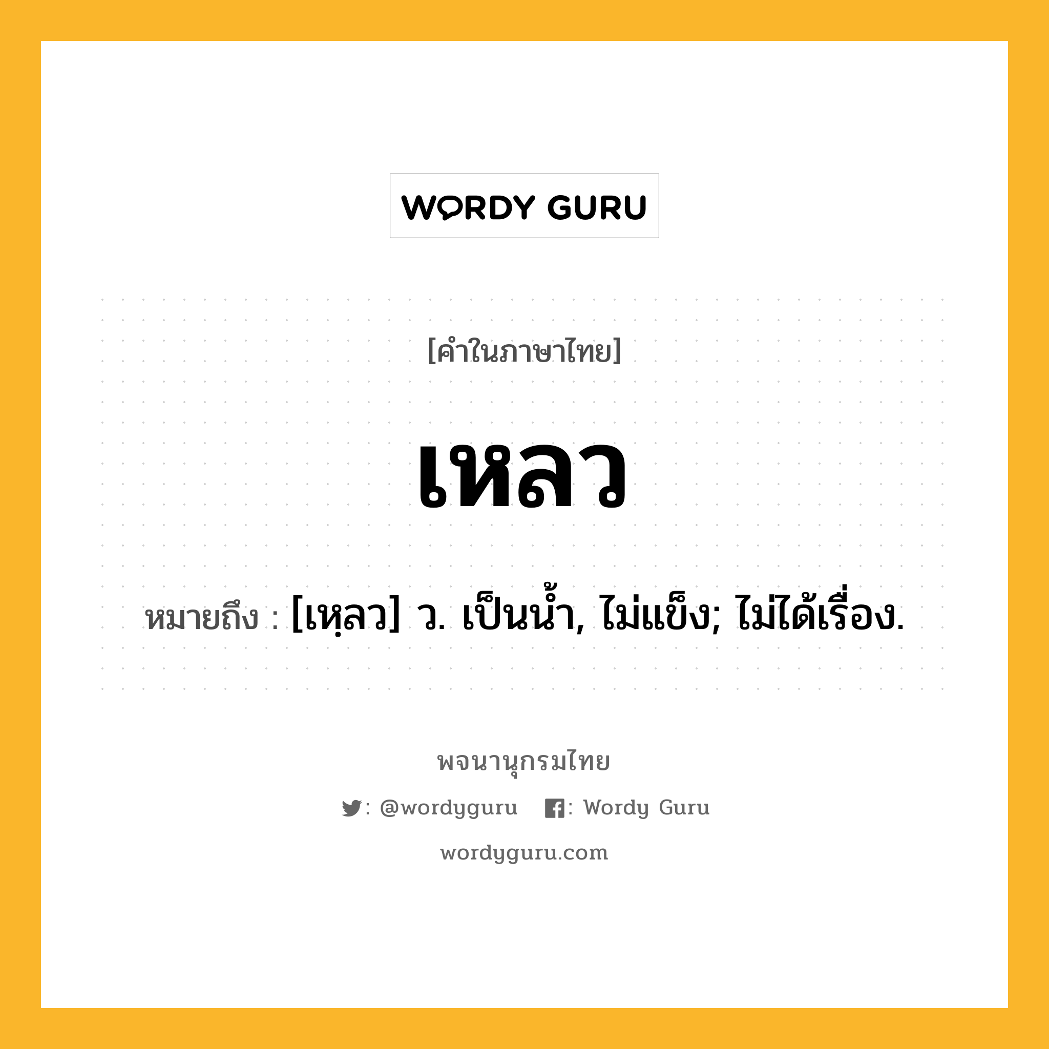 เหลว หมายถึงอะไร?, คำในภาษาไทย เหลว หมายถึง [เหฺลว] ว. เป็นนํ้า, ไม่แข็ง; ไม่ได้เรื่อง.