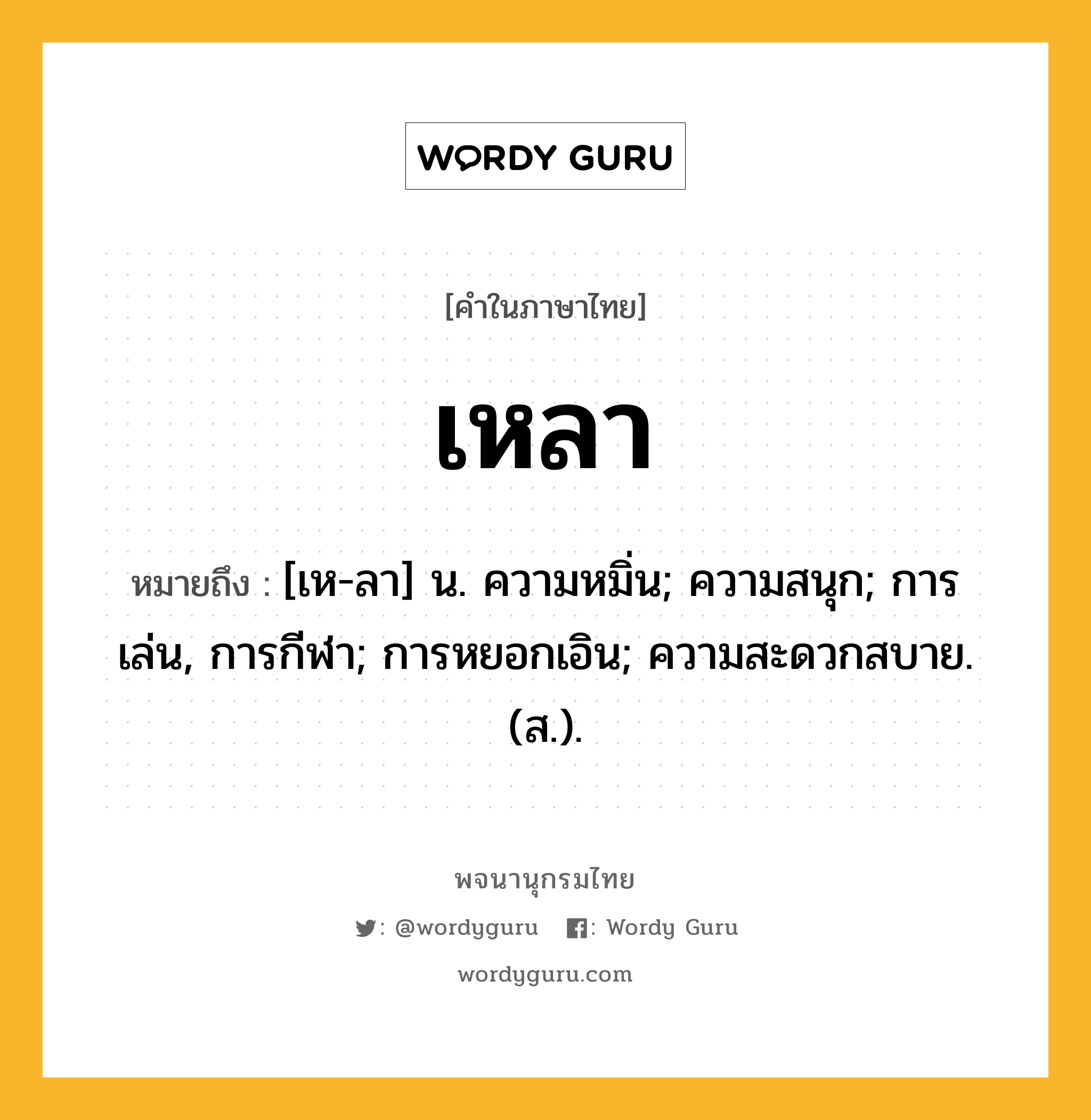 เหลา หมายถึงอะไร?, คำในภาษาไทย เหลา หมายถึง [เห-ลา] น. ความหมิ่น; ความสนุก; การเล่น, การกีฬา; การหยอกเอิน; ความสะดวกสบาย. (ส.).