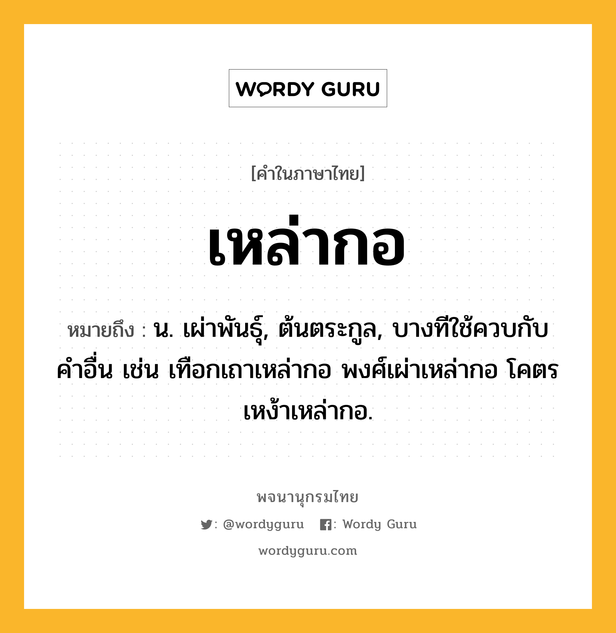 เหล่ากอ หมายถึงอะไร?, คำในภาษาไทย เหล่ากอ หมายถึง น. เผ่าพันธุ์, ต้นตระกูล, บางทีใช้ควบกับคำอื่น เช่น เทือกเถาเหล่ากอ พงศ์เผ่าเหล่ากอ โคตรเหง้าเหล่ากอ.