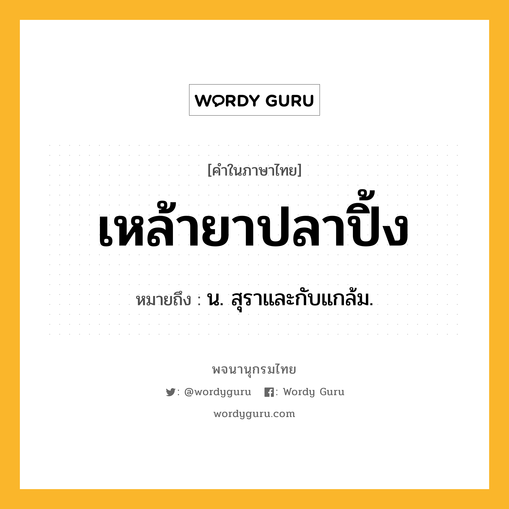 เหล้ายาปลาปิ้ง หมายถึงอะไร?, คำในภาษาไทย เหล้ายาปลาปิ้ง หมายถึง น. สุราและกับแกล้ม.