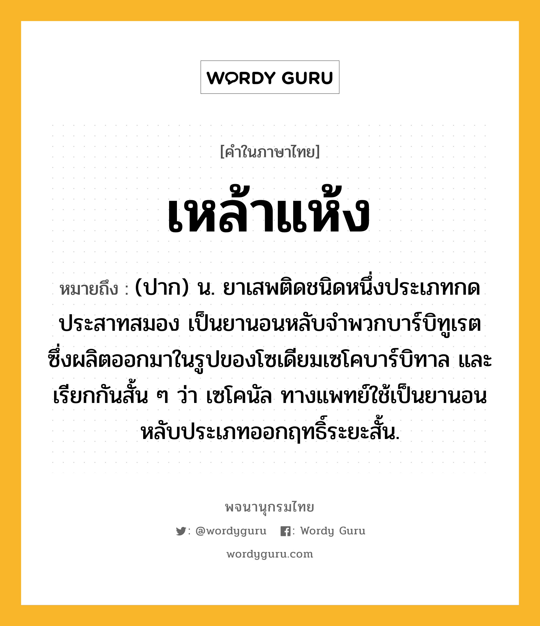 เหล้าแห้ง หมายถึงอะไร?, คำในภาษาไทย เหล้าแห้ง หมายถึง (ปาก) น. ยาเสพติดชนิดหนึ่งประเภทกดประสาทสมอง เป็นยานอนหลับจําพวกบาร์บิทูเรต ซึ่งผลิตออกมาในรูปของโซเดียมเซโคบาร์บิทาล และเรียกกันสั้น ๆ ว่า เซโคนัล ทางแพทย์ใช้เป็นยานอนหลับประเภทออกฤทธิ์ระยะสั้น.