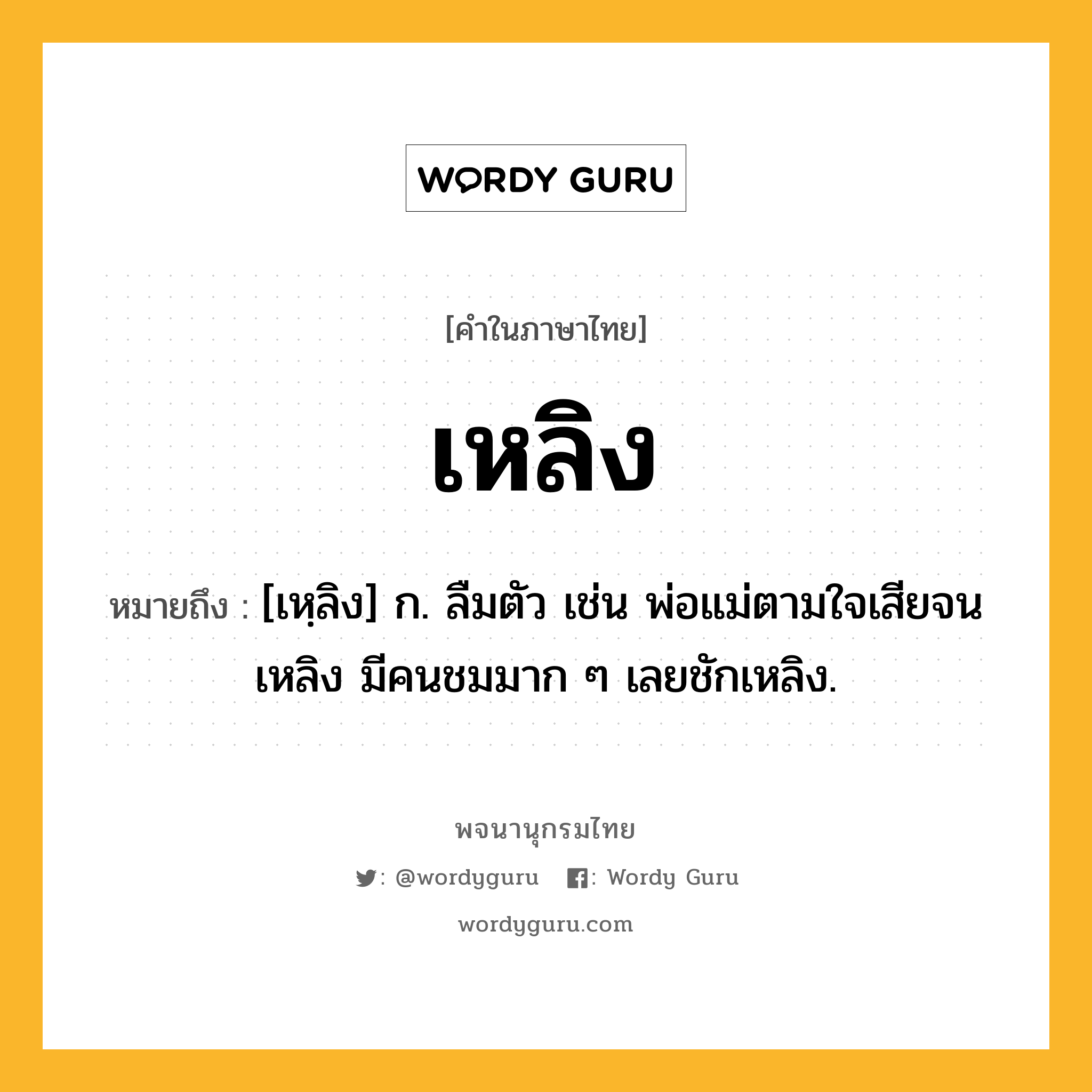 เหลิง หมายถึงอะไร?, คำในภาษาไทย เหลิง หมายถึง [เหฺลิง] ก. ลืมตัว เช่น พ่อแม่ตามใจเสียจนเหลิง มีคนชมมาก ๆ เลยชักเหลิง.