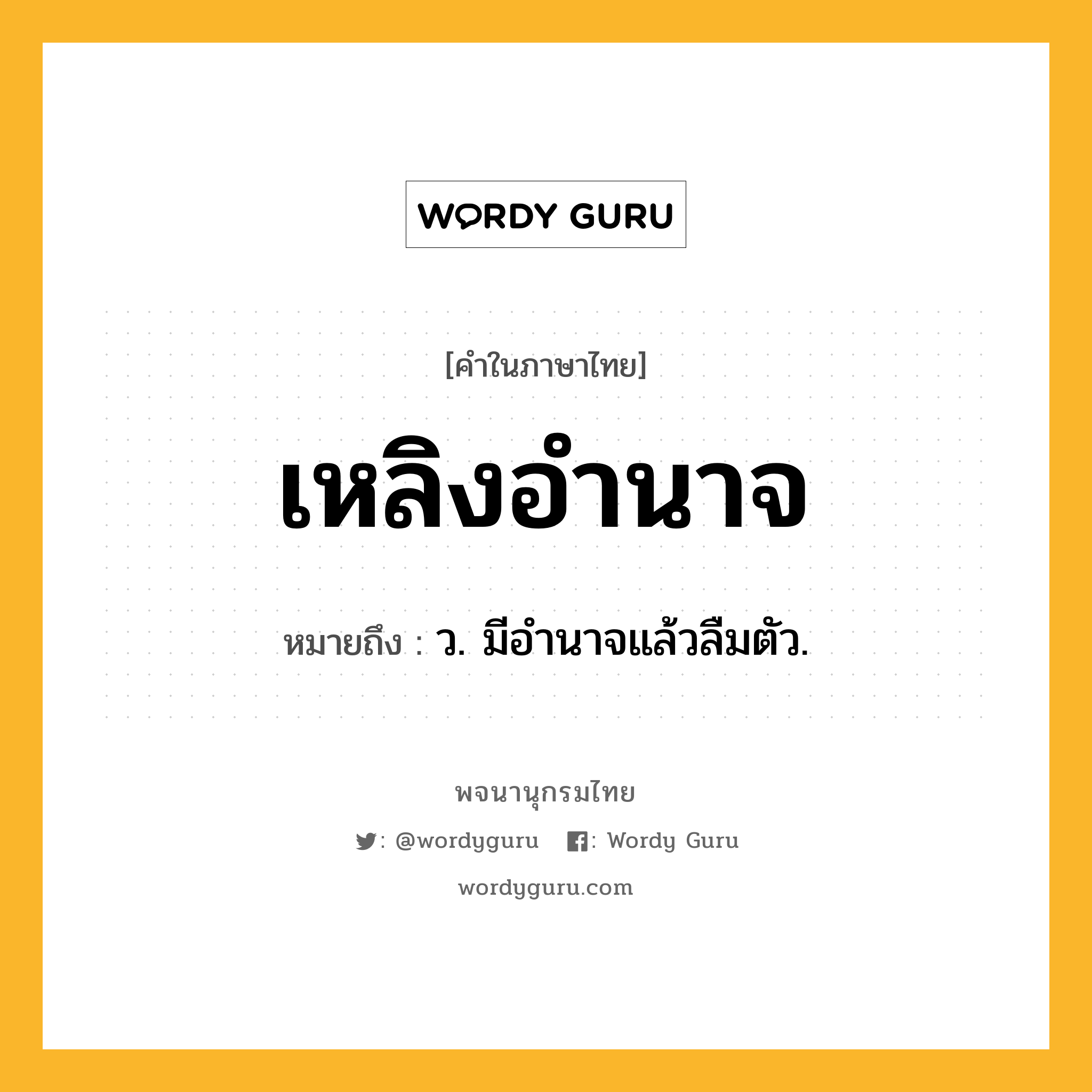 เหลิงอำนาจ หมายถึงอะไร?, คำในภาษาไทย เหลิงอำนาจ หมายถึง ว. มีอำนาจแล้วลืมตัว.