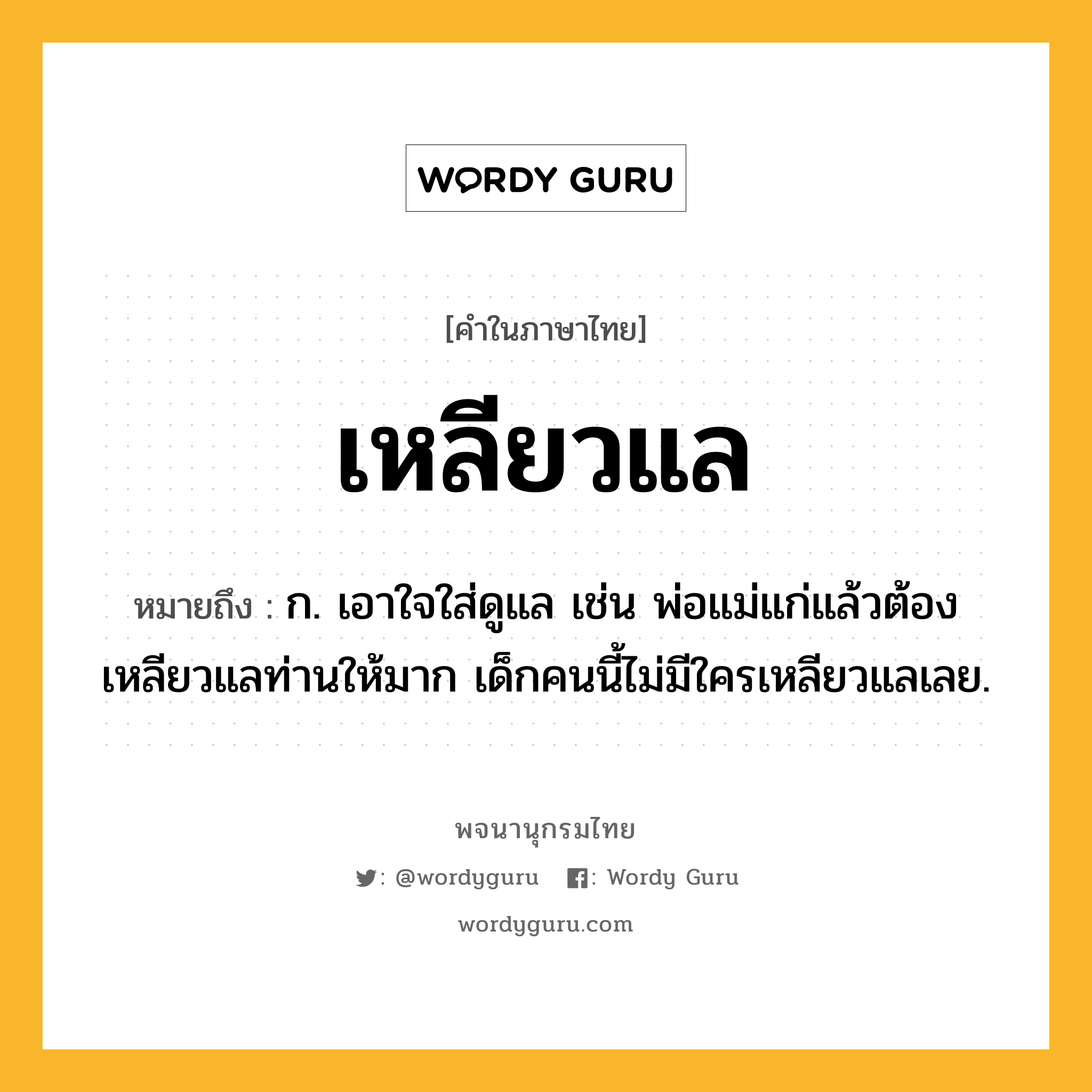 เหลียวแล หมายถึงอะไร?, คำในภาษาไทย เหลียวแล หมายถึง ก. เอาใจใส่ดูแล เช่น พ่อแม่แก่แล้วต้องเหลียวแลท่านให้มาก เด็กคนนี้ไม่มีใครเหลียวแลเลย.