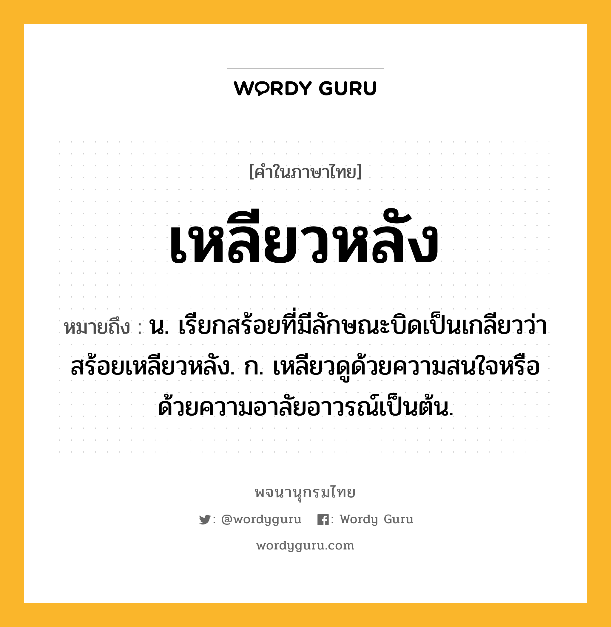 เหลียวหลัง ความหมาย หมายถึงอะไร?, คำในภาษาไทย เหลียวหลัง หมายถึง น. เรียกสร้อยที่มีลักษณะบิดเป็นเกลียวว่า สร้อยเหลียวหลัง. ก. เหลียวดูด้วยความสนใจหรือด้วยความอาลัยอาวรณ์เป็นต้น.