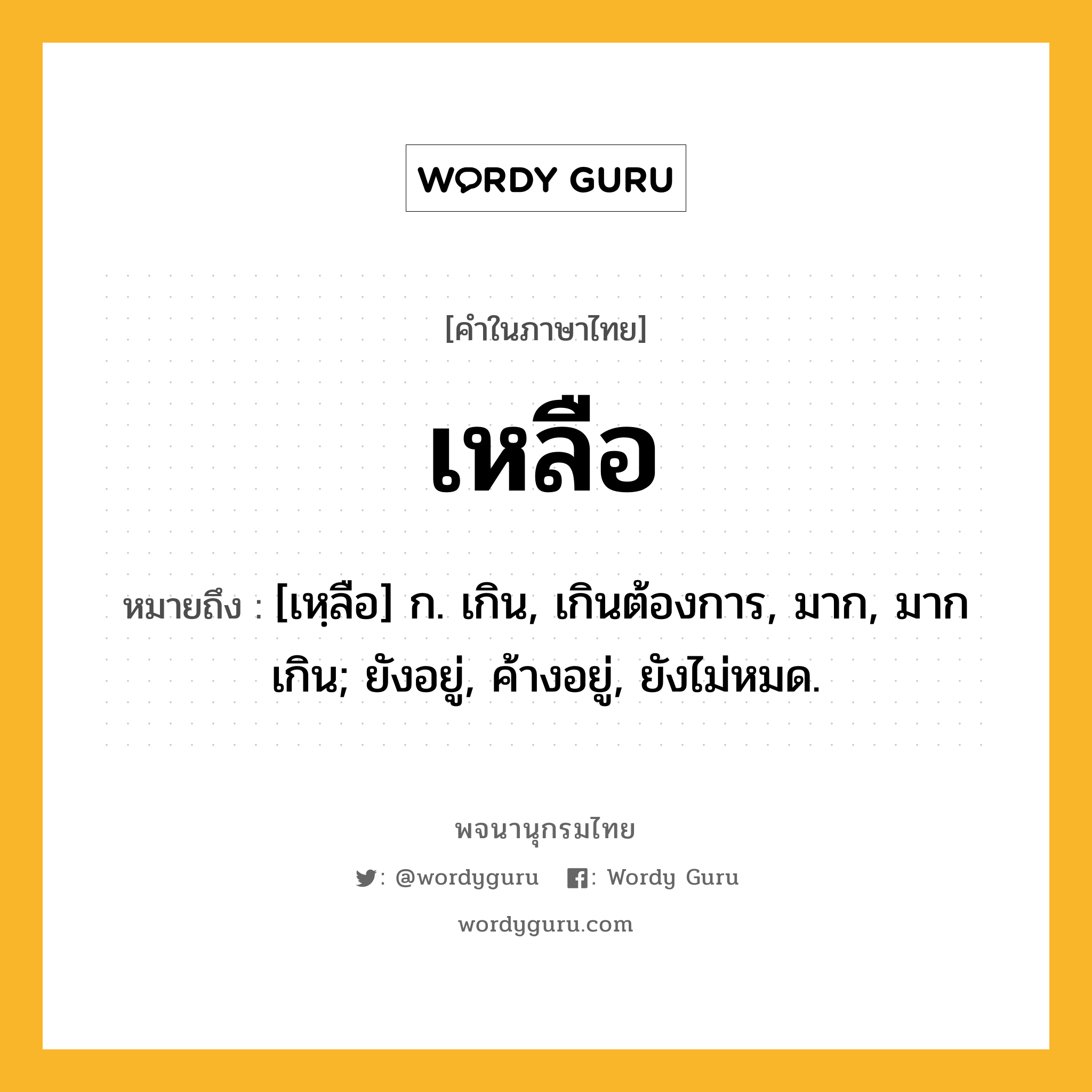 เหลือ หมายถึงอะไร?, คำในภาษาไทย เหลือ หมายถึง [เหฺลือ] ก. เกิน, เกินต้องการ, มาก, มากเกิน; ยังอยู่, ค้างอยู่, ยังไม่หมด.