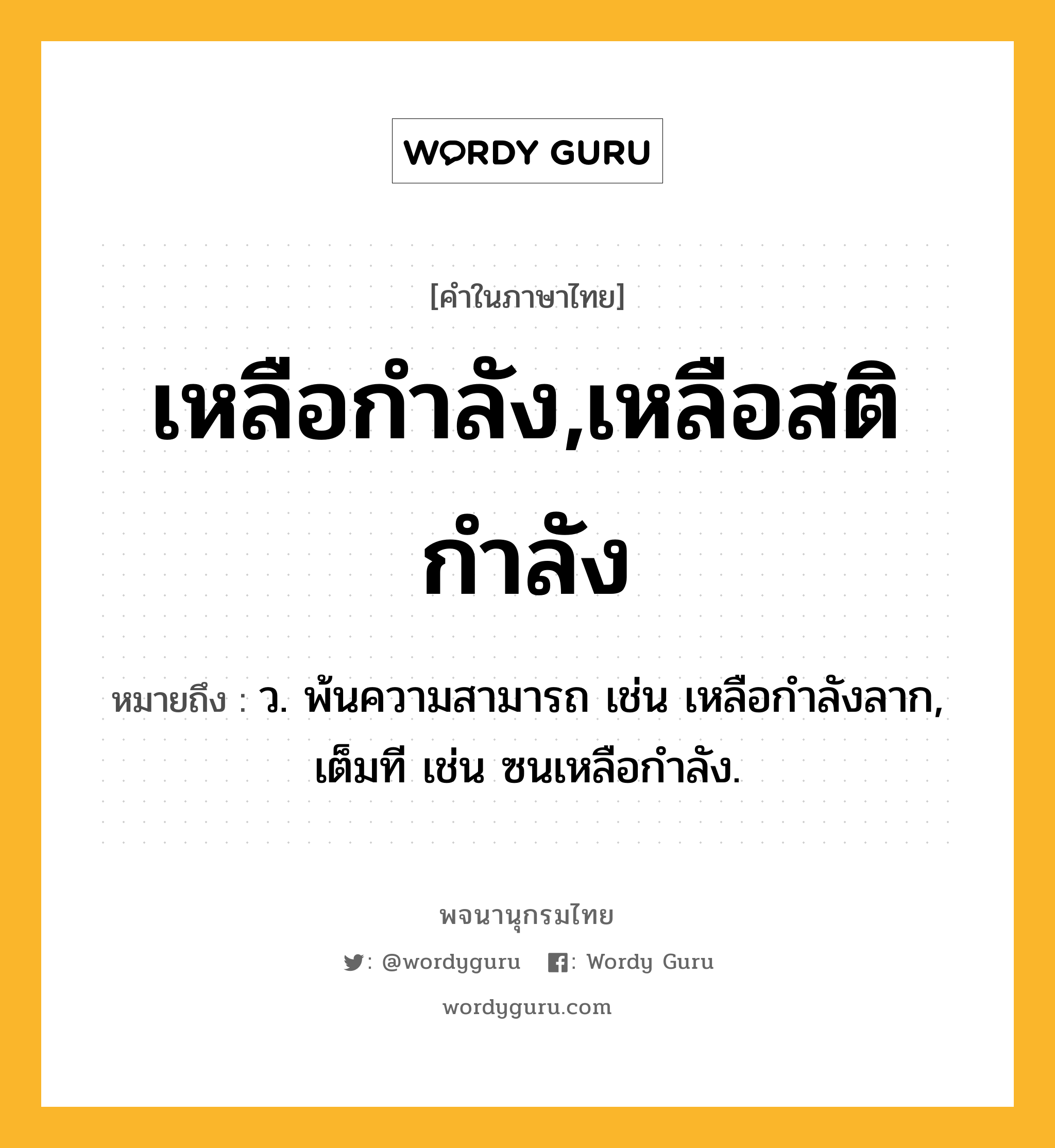 เหลือกำลัง,เหลือสติกำลัง หมายถึงอะไร?, คำในภาษาไทย เหลือกำลัง,เหลือสติกำลัง หมายถึง ว. พ้นความสามารถ เช่น เหลือกำลังลาก, เต็มที เช่น ซนเหลือกำลัง.