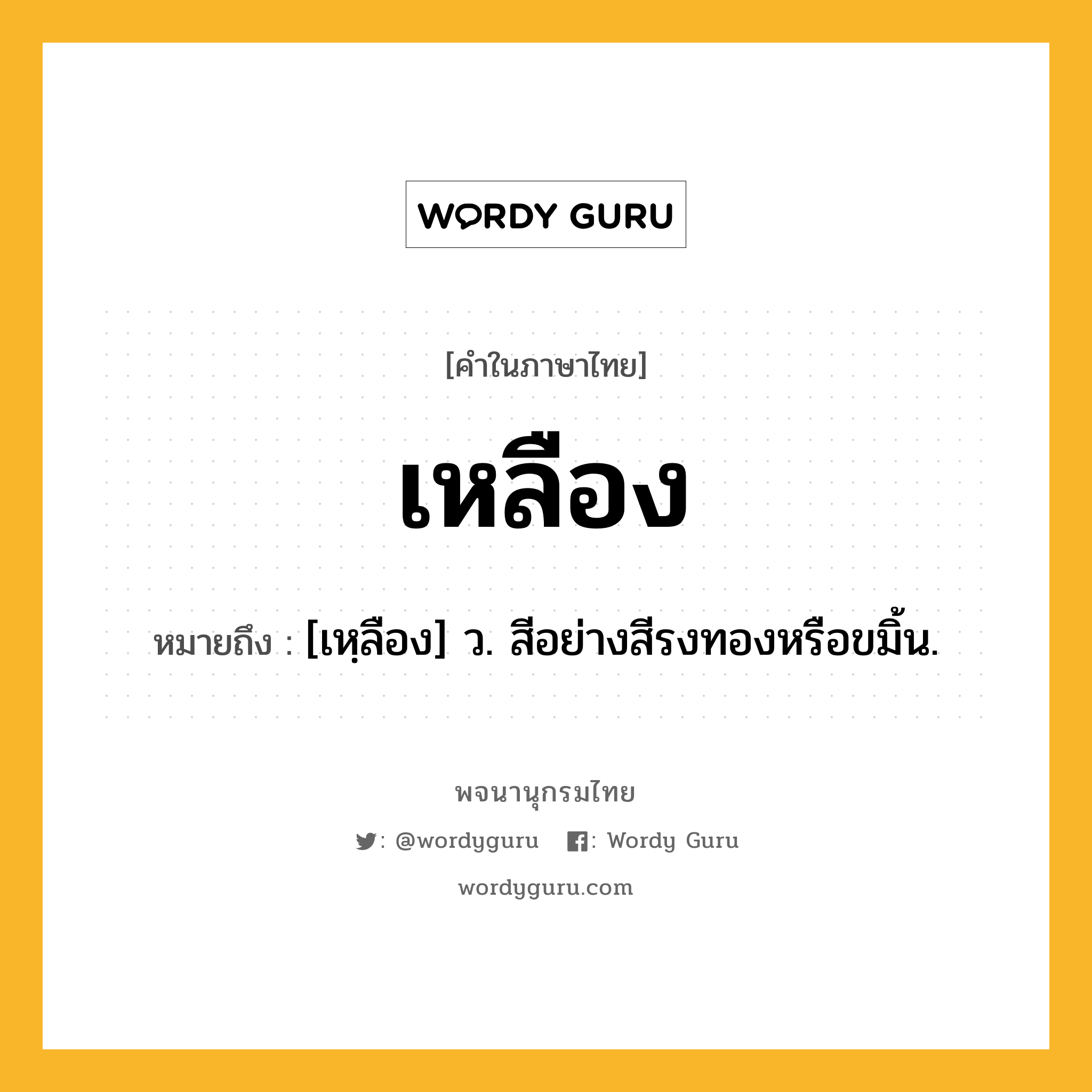 เหลือง หมายถึงอะไร?, คำในภาษาไทย เหลือง หมายถึง [เหฺลือง] ว. สีอย่างสีรงทองหรือขมิ้น.