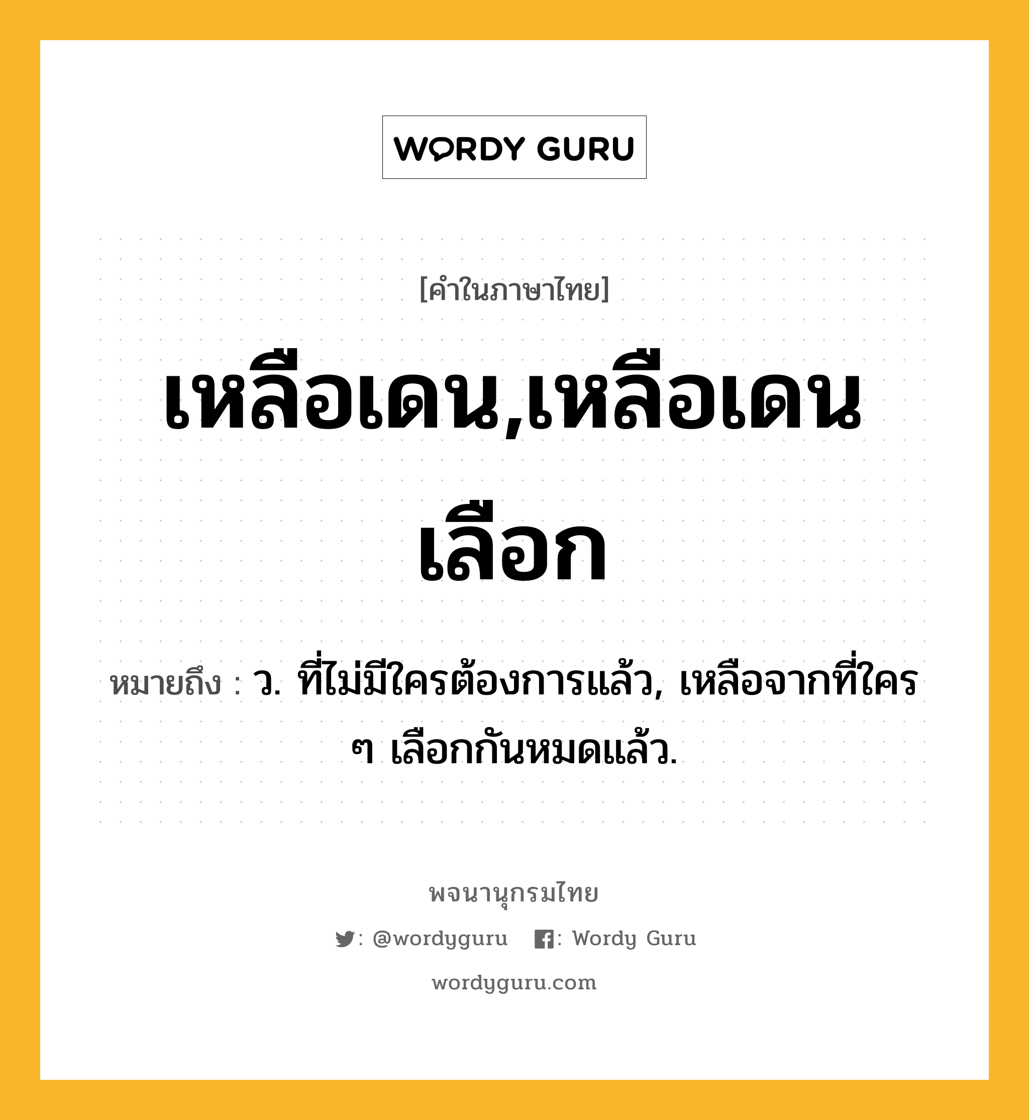 เหลือเดน,เหลือเดนเลือก หมายถึงอะไร?, คำในภาษาไทย เหลือเดน,เหลือเดนเลือก หมายถึง ว. ที่ไม่มีใครต้องการแล้ว, เหลือจากที่ใคร ๆ เลือกกันหมดแล้ว.