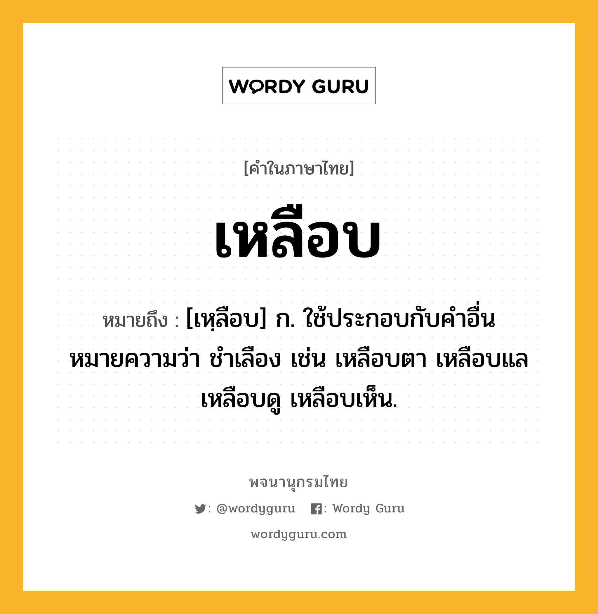 เหลือบ หมายถึงอะไร?, คำในภาษาไทย เหลือบ หมายถึง [เหฺลือบ] ก. ใช้ประกอบกับคำอื่นหมายความว่า ชำเลือง เช่น เหลือบตา เหลือบแล เหลือบดู เหลือบเห็น.