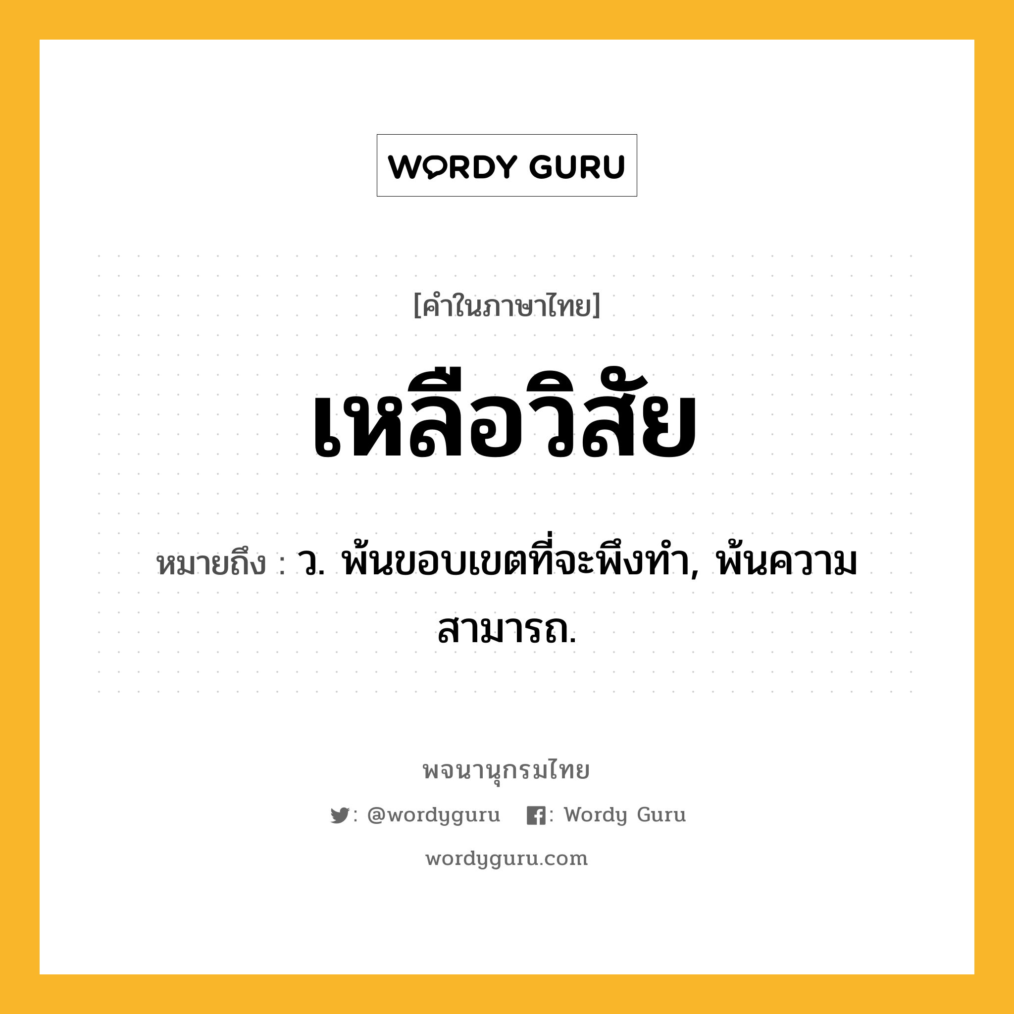 เหลือวิสัย หมายถึงอะไร?, คำในภาษาไทย เหลือวิสัย หมายถึง ว. พ้นขอบเขตที่จะพึงทํา, พ้นความสามารถ.