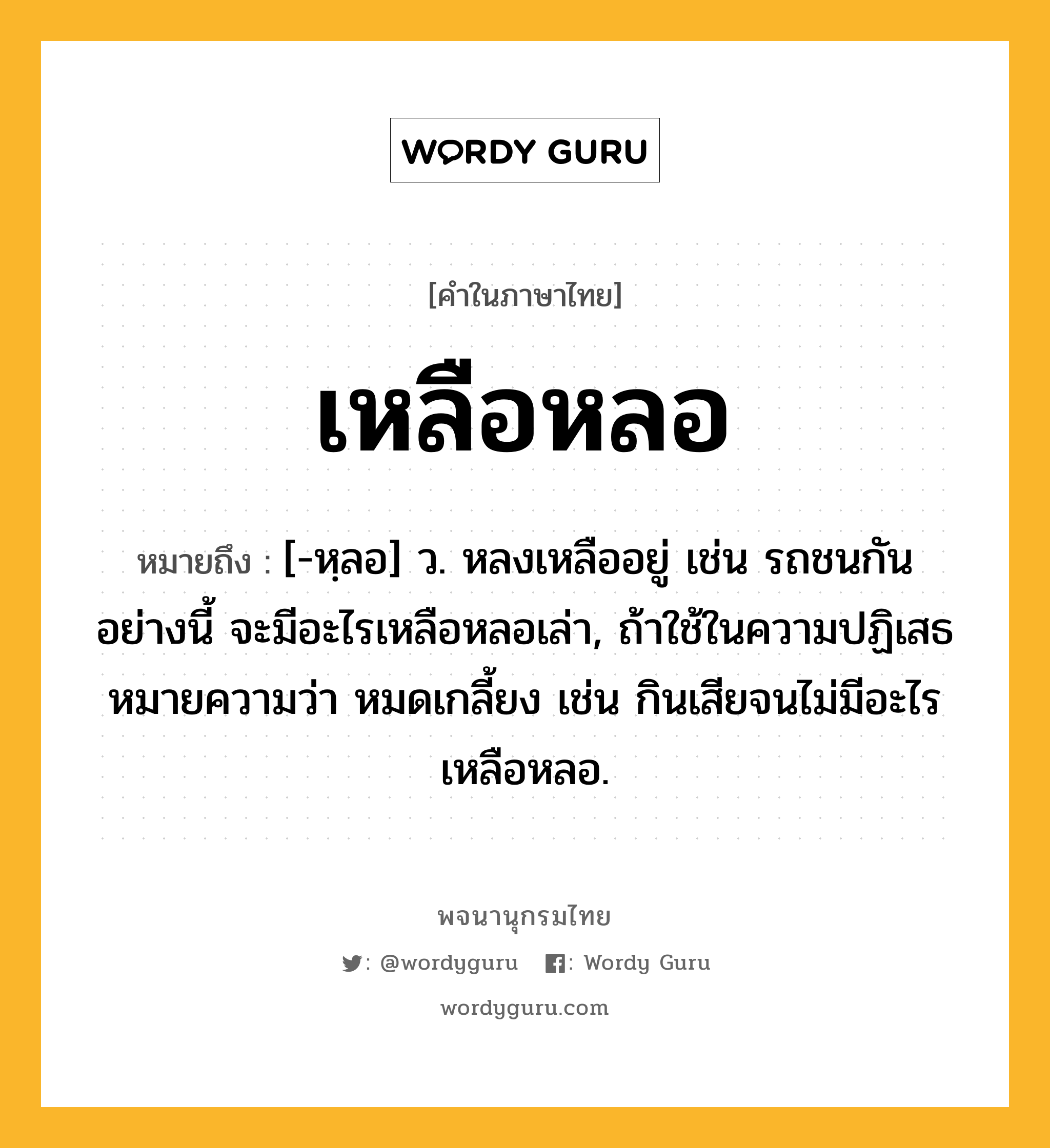 เหลือหลอ ความหมาย หมายถึงอะไร?, คำในภาษาไทย เหลือหลอ หมายถึง [-หฺลอ] ว. หลงเหลืออยู่ เช่น รถชนกันอย่างนี้ จะมีอะไรเหลือหลอเล่า, ถ้าใช้ในความปฏิเสธหมายความว่า หมดเกลี้ยง เช่น กินเสียจนไม่มีอะไรเหลือหลอ.