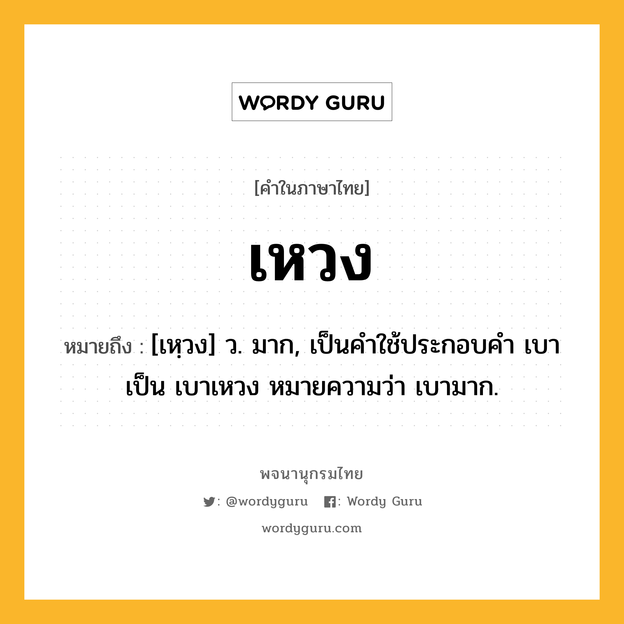 เหวง หมายถึงอะไร?, คำในภาษาไทย เหวง หมายถึง [เหฺวง] ว. มาก, เป็นคําใช้ประกอบคํา เบา เป็น เบาเหวง หมายความว่า เบามาก.