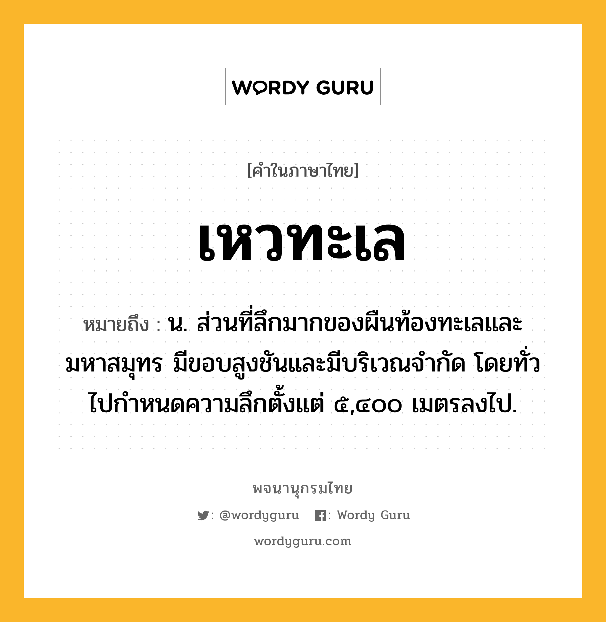 เหวทะเล หมายถึงอะไร?, คำในภาษาไทย เหวทะเล หมายถึง น. ส่วนที่ลึกมากของผืนท้องทะเลและมหาสมุทร มีขอบสูงชันและมีบริเวณจํากัด โดยทั่วไปกําหนดความลึกตั้งแต่ ๕,๔๐๐ เมตรลงไป.