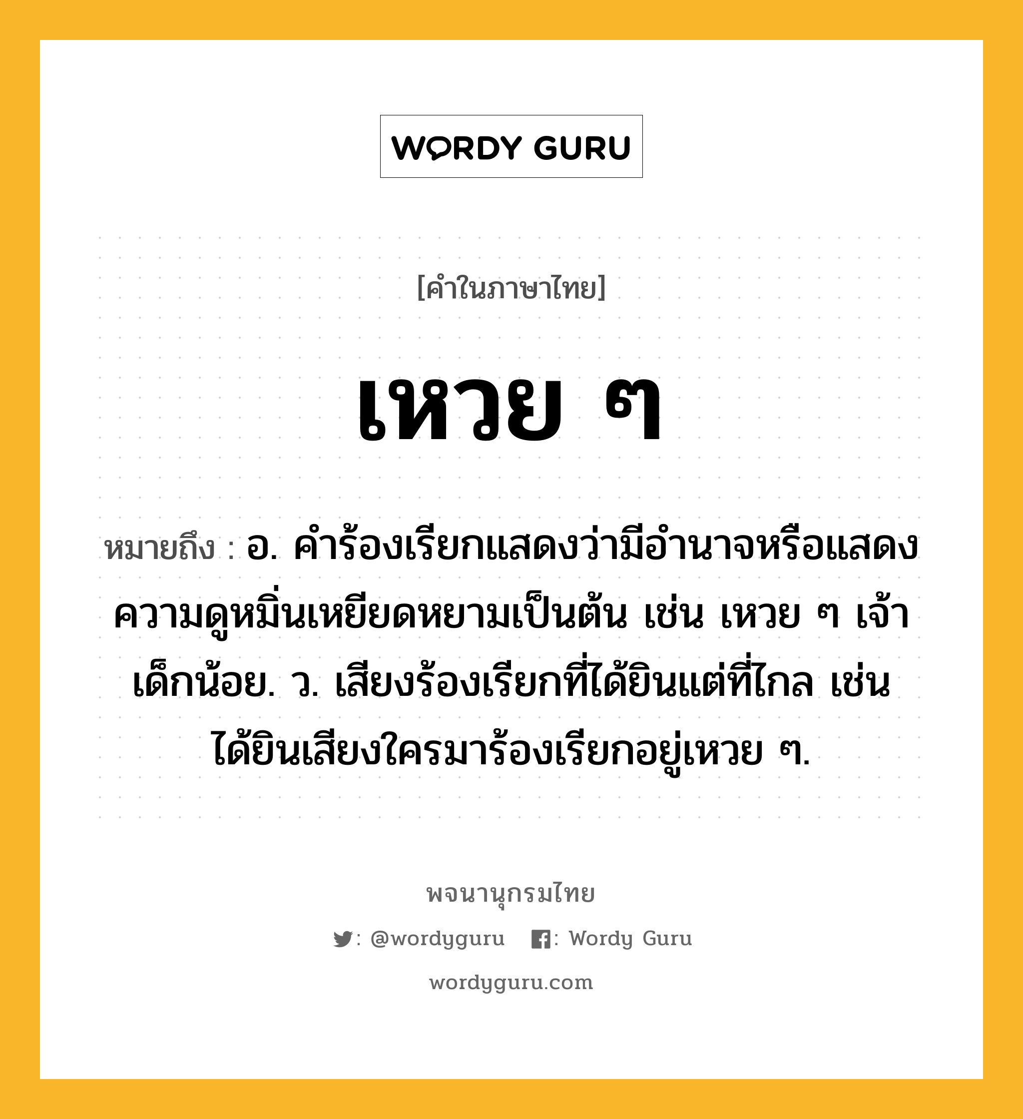 เหวย ๆ ความหมาย หมายถึงอะไร?, คำในภาษาไทย เหวย ๆ หมายถึง อ. คำร้องเรียกแสดงว่ามีอำนาจหรือแสดงความดูหมิ่นเหยียดหยามเป็นต้น เช่น เหวย ๆ เจ้าเด็กน้อย. ว. เสียงร้องเรียกที่ได้ยินแต่ที่ไกล เช่น ได้ยินเสียงใครมาร้องเรียกอยู่เหวย ๆ.