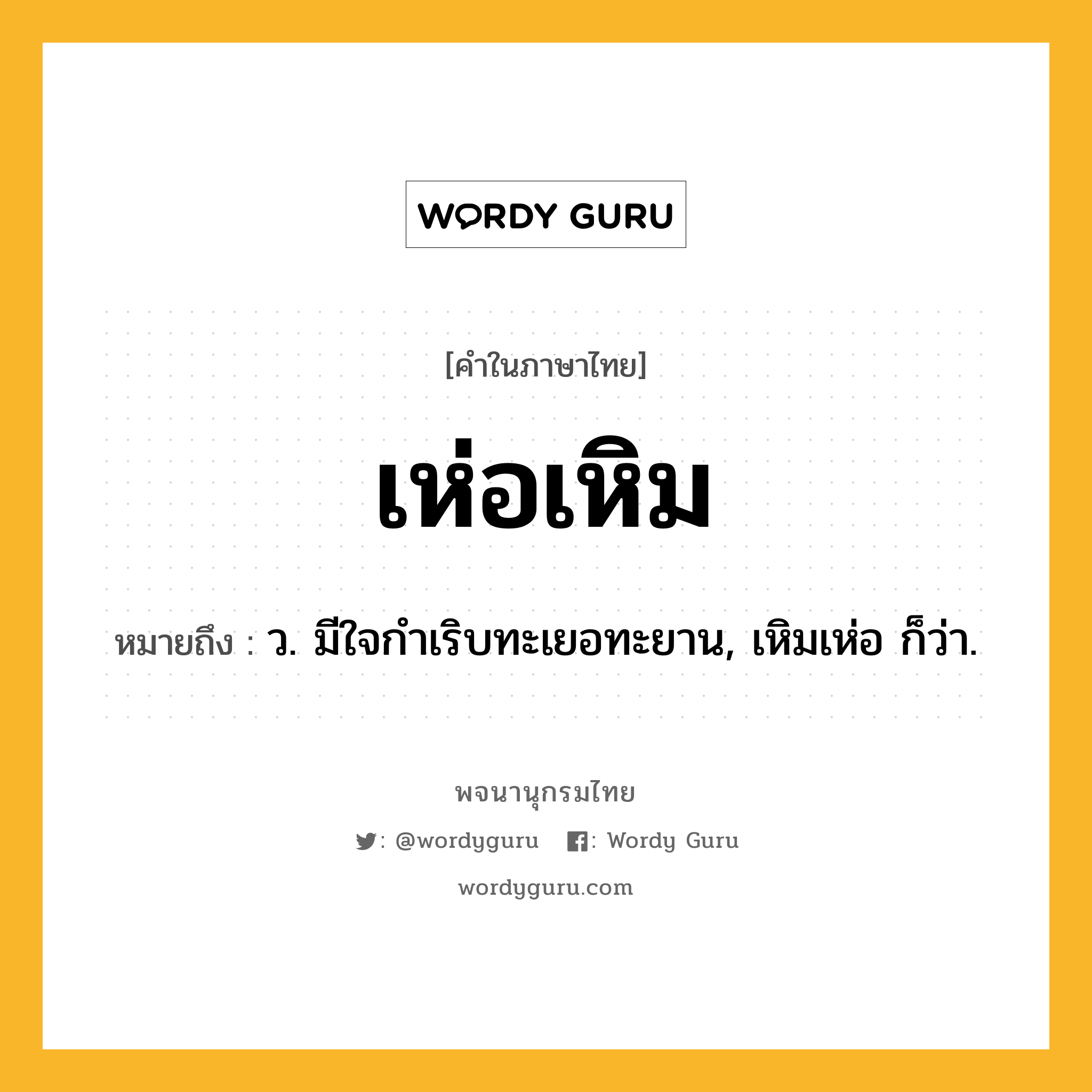 เห่อเหิม หมายถึงอะไร?, คำในภาษาไทย เห่อเหิม หมายถึง ว. มีใจกําเริบทะเยอทะยาน, เหิมเห่อ ก็ว่า.