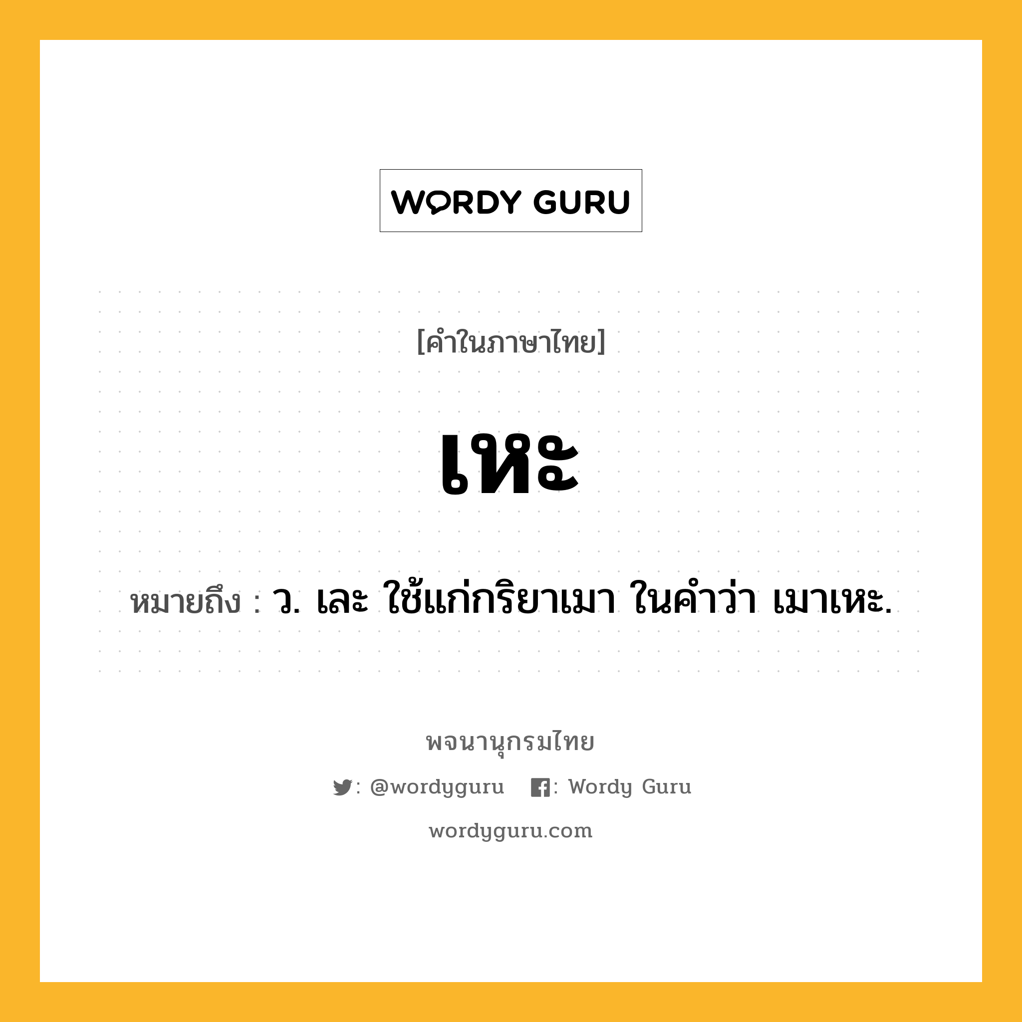 เหะ หมายถึงอะไร?, คำในภาษาไทย เหะ หมายถึง ว. เละ ใช้แก่กริยาเมา ในคำว่า เมาเหะ.