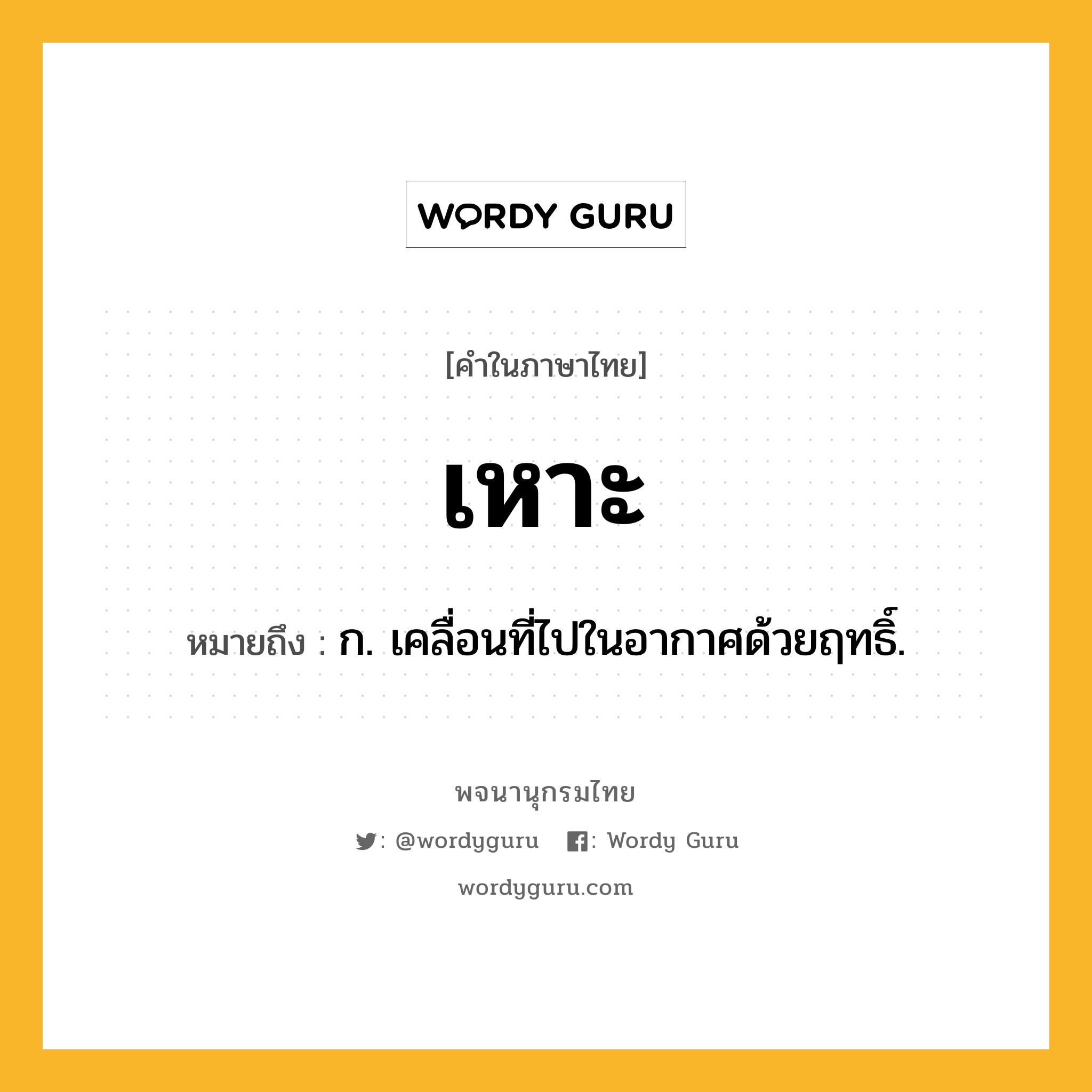 เหาะ หมายถึงอะไร?, คำในภาษาไทย เหาะ หมายถึง ก. เคลื่อนที่ไปในอากาศด้วยฤทธิ์.