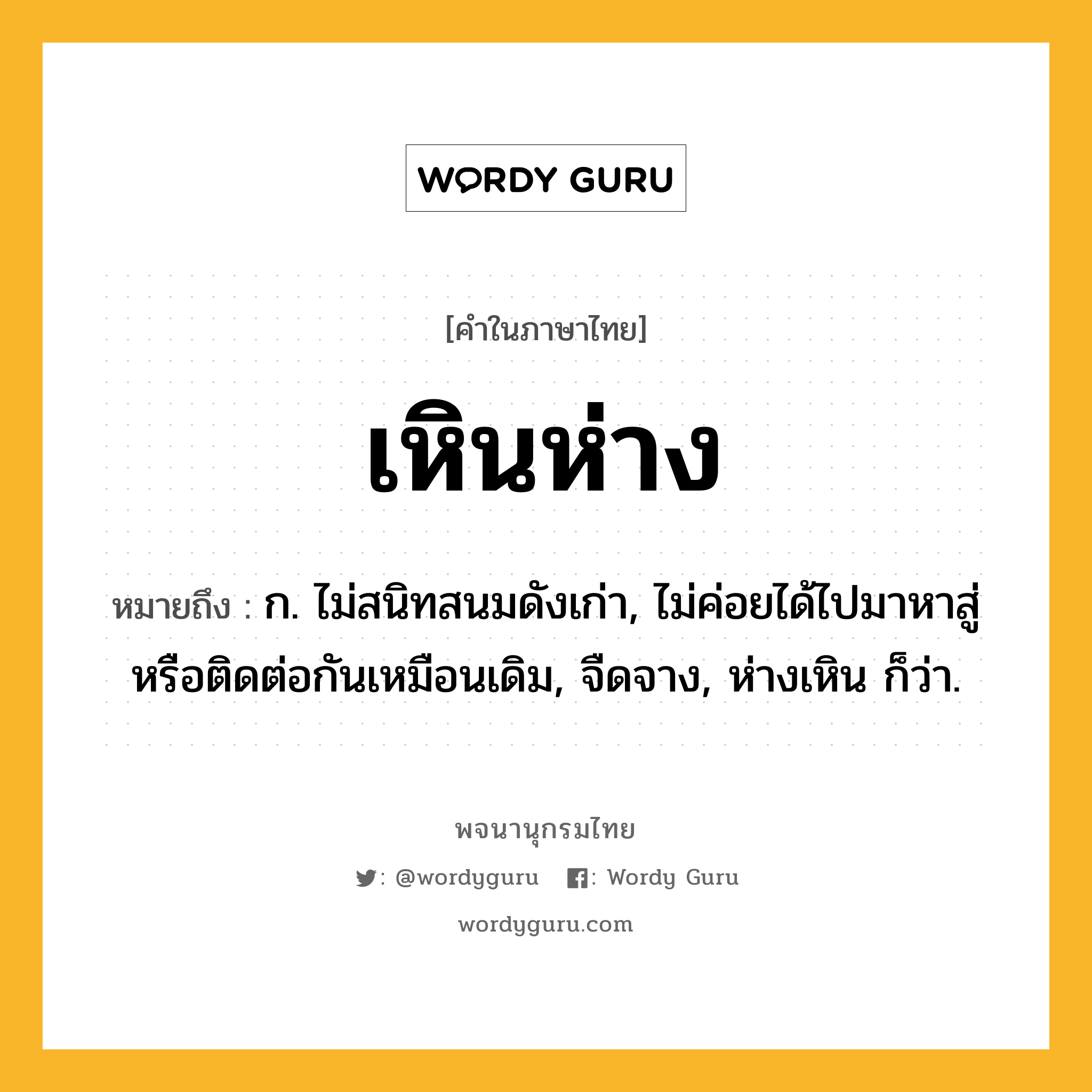 เหินห่าง หมายถึงอะไร?, คำในภาษาไทย เหินห่าง หมายถึง ก. ไม่สนิทสนมดังเก่า, ไม่ค่อยได้ไปมาหาสู่หรือติดต่อกันเหมือนเดิม, จืดจาง, ห่างเหิน ก็ว่า.