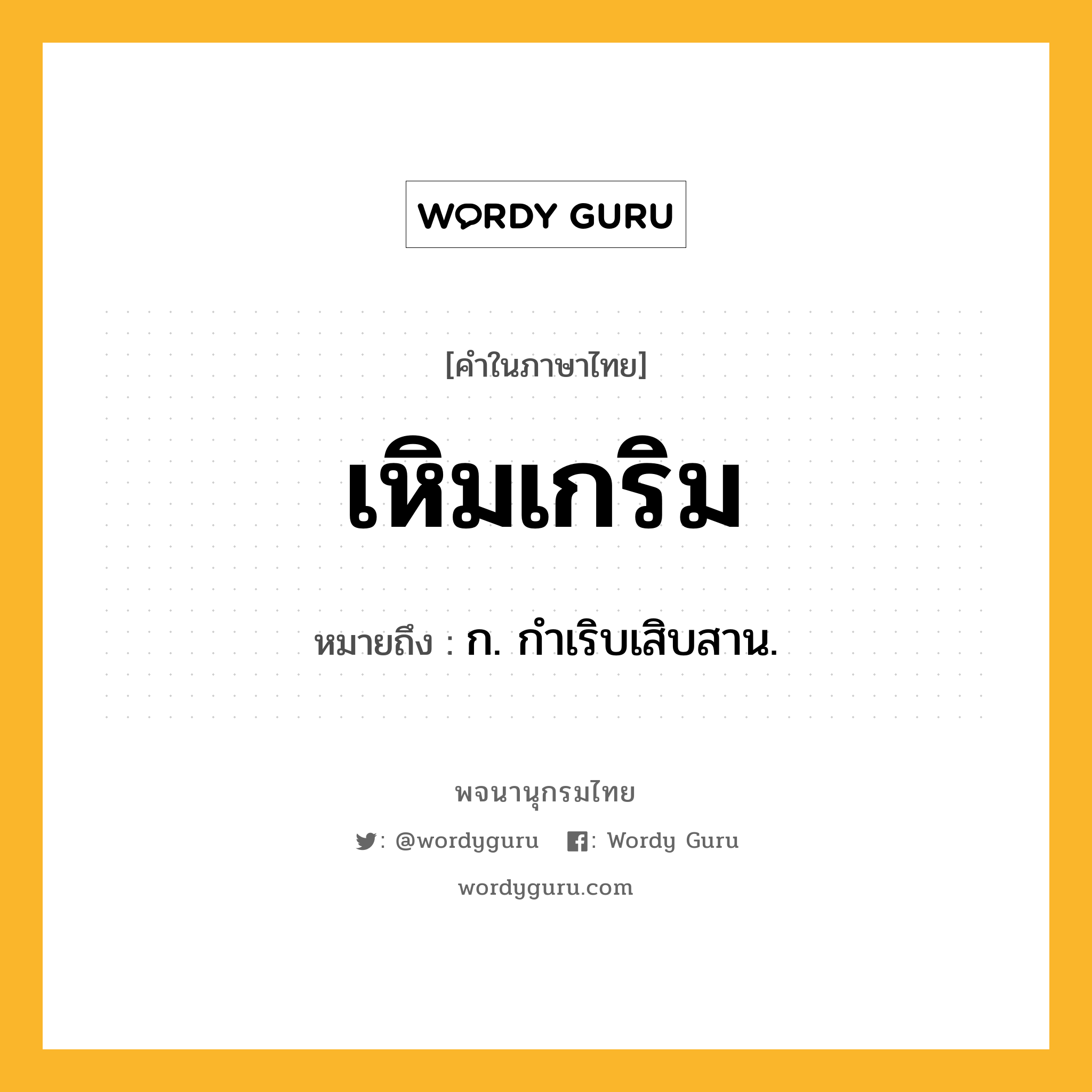 เหิมเกริม ความหมาย หมายถึงอะไร?, คำในภาษาไทย เหิมเกริม หมายถึง ก. กำเริบเสิบสาน.