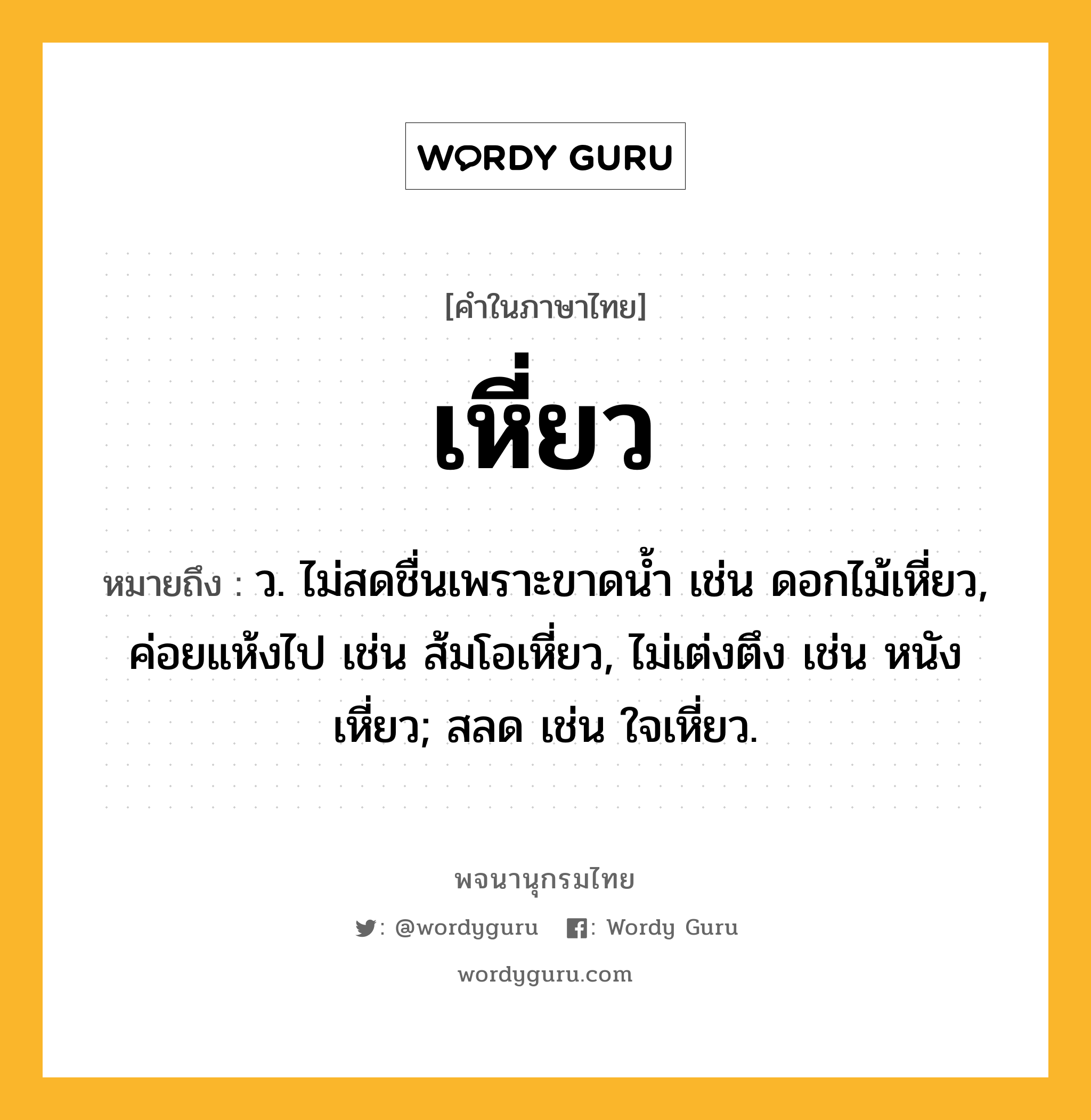 เหี่ยว ความหมาย หมายถึงอะไร?, คำในภาษาไทย เหี่ยว หมายถึง ว. ไม่สดชื่นเพราะขาดน้ำ เช่น ดอกไม้เหี่ยว, ค่อยแห้งไป เช่น ส้มโอเหี่ยว, ไม่เต่งตึง เช่น หนังเหี่ยว; สลด เช่น ใจเหี่ยว.