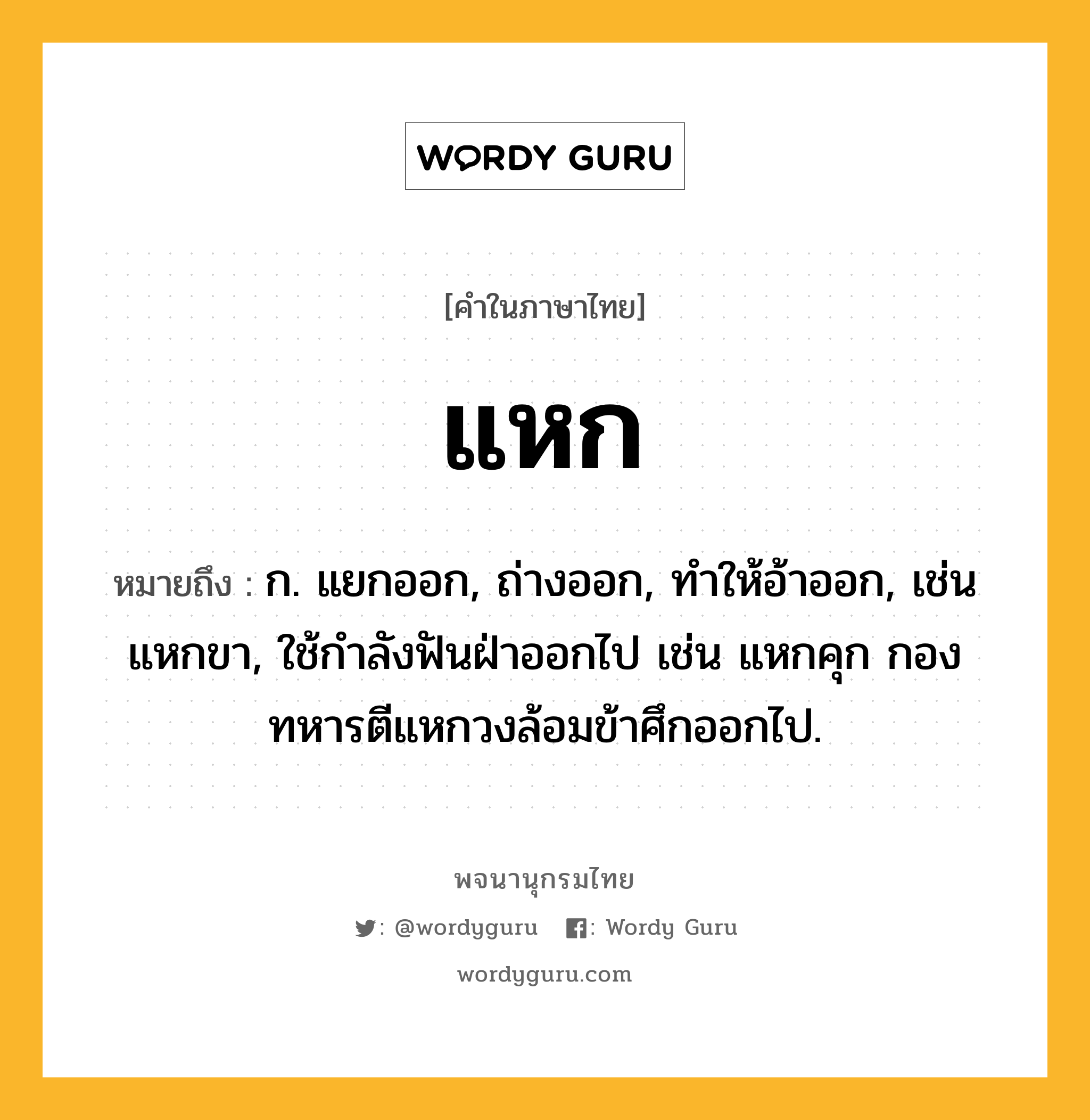 แหก หมายถึงอะไร?, คำในภาษาไทย แหก หมายถึง ก. แยกออก, ถ่างออก, ทําให้อ้าออก, เช่น แหกขา, ใช้กําลังฟันฝ่าออกไป เช่น แหกคุก กองทหารตีแหกวงล้อมข้าศึกออกไป.